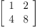 
\label{eq12}\left[ 
\begin{array}{cc}
1 & 2 
\
4 & 8 
