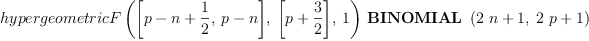 
\label{eq21}{hypergeometricF \left({{\left[{p - n +{\frac{1}{2}}}, \:{p - n}\right]}, \:{\left[{p +{\frac{3}{2}}}\right]}, \: 1}\right)}\ {\hbox{\axiomType{BINOMIAL}\ } \left({{{2 \  n}+ 1}, \:{{2 \  p}+ 1}}\right)}