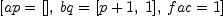 
\label{eq21}\left[{ap ={\left[ \right]}}, \:{bq ={\left[{p + 1}, \: 1 \right]}}, \:{fac = 1}\right]