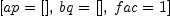 
\label{eq24}\left[{ap ={\left[ \right]}}, \:{bq ={\left[ \right]}}, \:{fac = 1}\right]