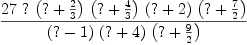 
\label{eq9}\frac{{27}\  ? \ {\left(? +{\frac{2}{3}}\right)}\ {\left(? +{\frac{4}{3}}\right)}\ {\left(? + 2 \right)}\ {\left(? +{\frac{7}{2}}\right)}}{{\left(? - 1 \right)}\ {\left(? + 4 \right)}\ {\left(? +{\frac{9}{2}}\right)}}