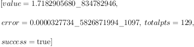 
\label{eq3}\begin{array}{@{}l}
\displaystyle
\left[{value ={1.7182905680 \_ 834782946}}, \: \right.
\
\
\displaystyle
\left.{error ={0.0000327734 \<u> 5826871994 \</u> 1097}}, \:{totalpts ={129}}, \: \right.
\
\
\displaystyle
\left.{success =  \mbox{\rm true} }\right] 
