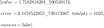 
\label{eq2}\begin{array}{@{}l}
\displaystyle
\left[{value ={1.7182818284 \_ 590539174}}, \: \right.
\
\
\displaystyle
\left.{error ={2.1478522855 \_ 738173967}}, \:{totalpts ={102
5}}, \: \right.
\
\
\displaystyle
\left.{success =  \mbox{\rm false} }\right] 
