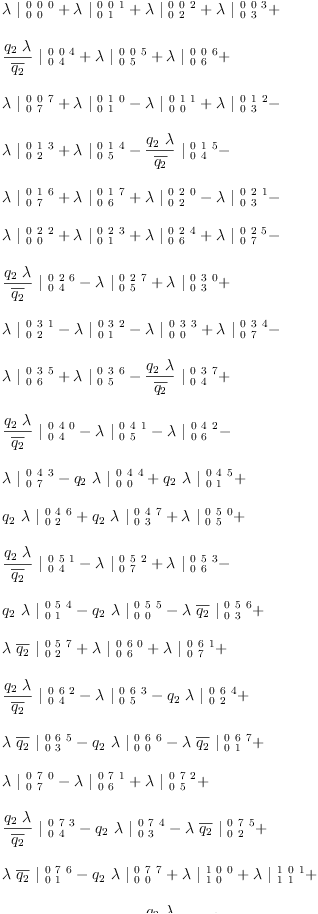 
\label{eq31}\begin{array}{@{}l}
\displaystyle
{�� \ {|_{\  0 \  0}^{\  0 \  0 \  0}}}+{�� \ {|_{\  0 \  1}^{\  0 \  0 \  1}}}+{�� \ {|_{\  0 \  2}^{\  0 \  0 \  2}}}+{�� \ {|_{\  0 \  3}^{\  0 \  0 \  3}}}+ 
\
\
\displaystyle
{{\frac{{q_{2}}\  ��}{\overline{q_{2}}}}\ {|_{\  0 \  4}^{\  0 \  0 \  4}}}+{�� \ {|_{\  0 \  5}^{\  0 \  0 \  5}}}+{�� \ {|_{\  0 \  6}^{\  0 \  0 \  6}}}+ 
\
\
\displaystyle
{�� \ {|_{\  0 \  7}^{\  0 \  0 \  7}}}+{�� \ {|_{\  0 \  1}^{\  0 \  1 \  0}}}-{�� \ {|_{\  0 \  0}^{\  0 \  1 \  1}}}+{�� \ {|_{\  0 \  3}^{\  0 \  1 \  2}}}- 
\
\
\displaystyle
{�� \ {|_{\  0 \  2}^{\  0 \  1 \  3}}}+{�� \ {|_{\  0 \  5}^{\  0 \  1 \  4}}}-{{\frac{{q_{2}}\  ��}{\overline{q_{2}}}}\ {|_{\  0 \  4}^{\  0 \  1 \  5}}}- 
\
\
\displaystyle
{�� \ {|_{\  0 \  7}^{\  0 \  1 \  6}}}+{�� \ {|_{\  0 \  6}^{\  0 \  1 \  7}}}+{�� \ {|_{\  0 \  2}^{\  0 \  2 \  0}}}-{�� \ {|_{\  0 \  3}^{\  0 \  2 \  1}}}- 
\
\
\displaystyle
{�� \ {|_{\  0 \  0}^{\  0 \  2 \  2}}}+{�� \ {|_{\  0 \  1}^{\  0 \  2 \  3}}}+{�� \ {|_{\  0 \  6}^{\  0 \  2 \  4}}}+{�� \ {|_{\  0 \  7}^{\  0 \  2 \  5}}}- 
\
\
\displaystyle
{{\frac{{q_{2}}\  ��}{\overline{q_{2}}}}\ {|_{\  0 \  4}^{\  0 \  2 \  6}}}-{�� \ {|_{\  0 \  5}^{\  0 \  2 \  7}}}+{�� \ {|_{\  0 \  3}^{\  0 \  3 \  0}}}+ 
\
\
\displaystyle
{�� \ {|_{\  0 \  2}^{\  0 \  3 \  1}}}-{�� \ {|_{\  0 \  1}^{\  0 \  3 \  2}}}-{�� \ {|_{\  0 \  0}^{\  0 \  3 \  3}}}+{�� \ {|_{\  0 \  7}^{\  0 \  3 \  4}}}- 
\
\
\displaystyle
{�� \ {|_{\  0 \  6}^{\  0 \  3 \  5}}}+{�� \ {|_{\  0 \  5}^{\  0 \  3 \  6}}}-{{\frac{{q_{2}}\  ��}{\overline{q_{2}}}}\ {|_{\  0 \  4}^{\  0 \  3 \  7}}}+ 
\
\
\displaystyle
{{\frac{{q_{2}}\  ��}{\overline{q_{2}}}}\ {|_{\  0 \  4}^{\  0 \  4 \  0}}}-{�� \ {|_{\  0 \  5}^{\  0 \  4 \  1}}}-{�� \ {|_{\  0 \  6}^{\  0 \  4 \  2}}}- 
\
\
\displaystyle
{�� \ {|_{\  0 \  7}^{\  0 \  4 \  3}}}-{{q_{2}}\  �� \ {|_{\  0 \  0}^{\  0 \  4 \  4}}}+{{q_{2}}\  �� \ {|_{\  0 \  1}^{\  0 \  4 \  5}}}+ 
\
\
\displaystyle
{{q_{2}}\  �� \ {|_{\  0 \  2}^{\  0 \  4 \  6}}}+{{q_{2}}\  �� \ {|_{\  0 \  3}^{\  0 \  4 \  7}}}+{�� \ {|_{\  0 \  5}^{\  0 \  5 \  0}}}+ 
\
\
\displaystyle
{{\frac{{q_{2}}\  ��}{\overline{q_{2}}}}\ {|_{\  0 \  4}^{\  0 \  5 \  1}}}-{�� \ {|_{\  0 \  7}^{\  0 \  5 \  2}}}+{�� \ {|_{\  0 \  6}^{\  0 \  5 \  3}}}- 
\
\
\displaystyle
{{q_{2}}\  �� \ {|_{\  0 \  1}^{\  0 \  5 \  4}}}-{{q_{2}}\  �� \ {|_{\  0 \  0}^{\  0 \  5 \  5}}}-{�� \ {\overline{q_{2}}}\ {|_{\  0 \  3}^{\  0 \  5 \  6}}}+ 
\
\
\displaystyle
{�� \ {\overline{q_{2}}}\ {|_{\  0 \  2}^{\  0 \  5 \  7}}}+{�� \ {|_{\  0 \  6}^{\  0 \  6 \  0}}}+{�� \ {|_{\  0 \  7}^{\  0 \  6 \  1}}}+ 
\
\
\displaystyle
{{\frac{{q_{2}}\  ��}{\overline{q_{2}}}}\ {|_{\  0 \  4}^{\  0 \  6 \  2}}}-{�� \ {|_{\  0 \  5}^{\  0 \  6 \  3}}}-{{q_{2}}\  �� \ {|_{\  0 \  2}^{\  0 \  6 \  4}}}+ 
\
\
\displaystyle
{�� \ {\overline{q_{2}}}\ {|_{\  0 \  3}^{\  0 \  6 \  5}}}-{{q_{2}}\  �� \ {|_{\  0 \  0}^{\  0 \  6 \  6}}}-{�� \ {\overline{q_{2}}}\ {|_{\  0 \  1}^{\  0 \  6 \  7}}}+ 
\
\
\displaystyle
{�� \ {|_{\  0 \  7}^{\  0 \  7 \  0}}}-{�� \ {|_{\  0 \  6}^{\  0 \  7 \  1}}}+{�� \ {|_{\  0 \  5}^{\  0 \  7 \  2}}}+ \
\
\displaystyle
{{\frac{{q_{2}}\  ��}{\overline{q_{2}}}}\ {|_{\  0 \  4}^{\  0 \  7 \  3}}}-{{q_{2}}\  �� \ {|_{\  0 \  3}^{\  0 \  7 \  4}}}-{�� \ {\overline{q_{2}}}\ {|_{\  0 \  2}^{\  0 \  7 \  5}}}+ 
\
\
\displaystyle
{�� \ {\overline{q_{2}}}\ {|_{\  0 \  1}^{\  0 \  7 \  6}}}-{{q_{2}}\  �� \ {|_{\  0 \  0}^{\  0 \  7 \  7}}}+{�� \ {|_{\  1 \  0}^{\  1 \  0 \  0}}}+{�� \ {|_{\  1 \  1}^{\  1 \  0 \  1}}}+ 
\
\
\displaystyle
{�� \ {|_{\  1 \  2}^{\  1 \  0 \  2}}}+{�� \ {|_{\  1 \  3}^{\  1 \  0 \  3}}}+{{\frac{{q_{2}}\  ��}{\overline{q_{2}}}}\ {|_{\  1 \  4}^{\  1 \  0 \  4}}}+ 
\
\
\displaystyle
{�� \ {|_{\  1 \  5}^{\  1 \  0 \  5}}}+{�� \ {|_{\  1 \  6}^{\  1 \  0 \  6}}}+{�� \ {|_{\  1 \  7}^{\  1 \  0 \  7}}}+{�� \ {|_{\  1 \  1}^{\  1 \  1 \  0}}}- 
\
\
\displaystyle
{�� \ {|_{\  1 \  0}^{\  1 \  1 \  1}}}+{�� \ {|_{\  1 \  3}^{\  1 \  1 \  2}}}-{�� \ {|_{\  1 \  2}^{\  1 \  1 \  3}}}+{�� \ {|_{\  1 \  5}^{\  1 \  1 \  4}}}- 
\
\
\displaystyle
{{\frac{{q_{2}}\  ��}{\overline{q_{2}}}}\ {|_{\  1 \  4}^{\  1 \  1 \  5}}}-{�� \ {|_{\  1 \  7}^{\  1 \  1 \  6}}}+{�� \ {|_{\  1 \  6}^{\  1 \  1 \  7}}}+ 
\
\
\displaystyle
{�� \ {|_{\  1 \  2}^{\  1 \  2 \  0}}}-{�� \ {|_{\  1 \  3}^{\  1 \  2 \  1}}}-{�� \ {|_{\  1 \  0}^{\  1 \  2 \  2}}}+{�� \ {|_{\  1 \  1}^{\  1 \  2 \  3}}}+ 
\
\
\displaystyle
{�� \ {|_{\  1 \  6}^{\  1 \  2 \  4}}}+{�� \ {|_{\  1 \  7}^{\  1 \  2 \  5}}}-{{\frac{{q_{2}}\  ��}{\overline{q_{2}}}}\ {|_{\  1 \  4}^{\  1 \  2 \  6}}}- 
\
\
\displaystyle
{�� \ {|_{\  1 \  5}^{\  1 \  2 \  7}}}+{�� \ {|_{\  1 \  3}^{\  1 \  3 \  0}}}+{�� \ {|_{\  1 \  2}^{\  1 \  3 \  1}}}-{�� \ {|_{\  1 \  1}^{\  1 \  3 \  2}}}- 
\
\
\displaystyle
{�� \ {|_{\  1 \  0}^{\  1 \  3 \  3}}}+{�� \ {|_{\  1 \  7}^{\  1 \  3 \  4}}}-{�� \ {|_{\  1 \  6}^{\  1 \  3 \  5}}}+{�� \ {|_{\  1 \  5}^{\  1 \  3 \  6}}}- 
\
\
\displaystyle
{{\frac{{q_{2}}\  ��}{\overline{q_{2}}}}\ {|_{\  1 \  4}^{\  1 \  3 \  7}}}+{{\frac{{q_{2}}\  ��}{\overline{q_{2}}}}\ {|_{\  1 \  4}^{\  1 \  4 \  0}}}-{�� \ {|_{\  1 \  5}^{\  1 \  4 \  1}}}- 
\
\
\displaystyle
{�� \ {|_{\  1 \  6}^{\  1 \  4 \  2}}}-{�� \ {|_{\  1 \  7}^{\  1 \  4 \  3}}}-{{q_{2}}\  �� \ {|_{\  1 \  0}^{\  1 \  4 \  4}}}+{{q_{2}}\  �� \ {|_{\  1 \  1}^{\  1 \  4 \  5}}}+ 
\
\
\displaystyle
{{q_{2}}\  �� \ {|_{\  1 \  2}^{\  1 \  4 \  6}}}+{{q_{2}}\  �� \ {|_{\  1 \  3}^{\  1 \  4 \  7}}}+{�� \ {|_{\  1 \  5}^{\  1 \  5 \  0}}}+ 
\
\
\displaystyle
{{\frac{{q_{2}}\  ��}{\overline{q_{2}}}}\ {|_{\  1 \  4}^{\  1 \  5 \  1}}}-{�� \ {|_{\  1 \  7}^{\  1 \  5 \  2}}}+{�� \ {|_{\  1 \  6}^{\  1 \  5 \  3}}}- 
\
\
\displaystyle
{{q_{2}}\  �� \ {|_{\  1 \  1}^{\  1 \  5 \  4}}}-{{q_{2}}\  �� \ {|_{\  1 \  0}^{\  1 \  5 \  5}}}-{�� \ {\overline{q_{2}}}\ {|_{\  1 \  3}^{\  1 \  5 \  6}}}+ 
\
\
\displaystyle
{�� \ {\overline{q_{2}}}\ {|_{\  1 \  2}^{\  1 \  5 \  7}}}+{�� \ {|_{\  1 \  6}^{\  1 \  6 \  0}}}+{�� \ {|_{\  1 \  7}^{\  1 \  6 \  1}}}+ 
\
\
\displaystyle
{{\frac{{q_{2}}\  ��}{\overline{q_{2}}}}\ {|_{\  1 \  4}^{\  1 \  6 \  2}}}-{�� \ {|_{\  1 \  5}^{\  1 \  6 \  3}}}-{{q_{2}}\  �� \ {|_{\  1 \  2}^{\  1 \  6 \  4}}}+ 
\
\
\displaystyle
{�� \ {\overline{q_{2}}}\ {|_{\  1 \  3}^{\  1 \  6 \  5}}}-{{q_{2}}\  �� \ {|_{\  1 \  0}^{\  1 \  6 \  6}}}-{�� \ {\overline{q_{2}}}\ {|_{\  1 \  1}^{\  1 \  6 \  7}}}+ 
\
\
\displaystyle
{�� \ {|_{\  1 \  7}^{\  1 \  7 \  0}}}-{�� \ {|_{\  1 \  6}^{\  1 \  7 \  1}}}+{�� \ {|_{\  1 \  5}^{\  1 \  7 \  2}}}+ \
\
\displaystyle
{{\frac{{q_{2}}\  ��}{\overline{q_{2}}}}\ {|_{\  1 \  4}^{\  1 \  7 \  3}}}-{{q_{2}}\  �� \ {|_{\  1 \  3}^{\  1 \  7 \  4}}}-{�� \ {\overline{q_{2}}}\ {|_{\  1 \  2}^{\  1 \  7 \  5}}}+ 
\
\
\displaystyle
{�� \ {\overline{q_{2}}}\ {|_{\  1 \  1}^{\  1 \  7 \  6}}}-{{q_{2}}\  �� \ {|_{\  1 \  0}^{\  1 \  7 \  7}}}+{�� \ {|_{\  2 \  0}^{\  2 \  0 \  0}}}+{�� \ {|_{\  2 \  1}^{\  2 \  0 \  1}}}+ 
\
\
\displaystyle
{�� \ {|_{\  2 \  2}^{\  2 \  0 \  2}}}+{�� \ {|_{\  2 \  3}^{\  2 \  0 \  3}}}+{{\frac{{q_{2}}\  ��}{\overline{q_{2}}}}\ {|_{\  2 \  4}^{\  2 \  0 \  4}}}+ 
\
\
\displaystyle
{�� \ {|_{\  2 \  5}^{\  2 \  0 \  5}}}+{�� \ {|_{\  2 \  6}^{\  2 \  0 \  6}}}+{�� \ {|_{\  2 \  7}^{\  2 \  0 \  7}}}+{�� \ {|_{\  2 \  1}^{\  2 \  1 \  0}}}- 
\
\
\displaystyle
{�� \ {|_{\  2 \  0}^{\  2 \  1 \  1}}}+{�� \ {|_{\  2 \  3}^{\  2 \  1 \  2}}}-{�� \ {|_{\  2 \  2}^{\  2 \  1 \  3}}}+{�� \ {|_{\  2 \  5}^{\  2 \  1 \  4}}}- 
\
\
\displaystyle
{{\frac{{q_{2}}\  ��}{\overline{q_{2}}}}\ {|_{\  2 \  4}^{\  2 \  1 \  5}}}-{�� \ {|_{\  2 \  7}^{\  2 \  1 \  6}}}+{�� \ {|_{\  2 \  6}^{\  2 \  1 \  7}}}+ 
\
\
\displaystyle
{�� \ {|_{\  2 \  2}^{\  2 \  2 \  0}}}-{�� \ {|_{\  2 \  3}^{\  2 \  2 \  1}}}-{�� \ {|_{\  2 \  0}^{\  2 \  2 \  2}}}+{�� \ {|_{\  2 \  1}^{\  2 \  2 \  3}}}+ 
\
\
\displaystyle
{�� \ {|_{\  2 \  6}^{\  2 \  2 \  4}}}+{�� \ {|_{\  2 \  7}^{\  2 \  2 \  5}}}-{{\frac{{q_{2}}\  ��}{\overline{q_{2}}}}\ {|_{\  2 \  4}^{\  2 \  2 \  6}}}- 
\
\
\displaystyle
{�� \ {|_{\  2 \  5}^{\  2 \  2 \  7}}}+{�� \ {|_{\  2 \  3}^{\  2 \  3 \  0}}}+{�� \ {|_{\  2 \  2}^{\  2 \  3 \  1}}}-{�� \ {|_{\  2 \  1}^{\  2 \  3 \  2}}}- 
\
\
\displaystyle
{�� \ {|_{\  2 \  0}^{\  2 \  3 \  3}}}+{�� \ {|_{\  2 \  7}^{\  2 \  3 \  4}}}-{�� \ {|_{\  2 \  6}^{\  2 \  3 \  5}}}+{�� \ {|_{\  2 \  5}^{\  2 \  3 \  6}}}- 
\
\
\displaystyle
{{\frac{{q_{2}}\  ��}{\overline{q_{2}}}}\ {|_{\  2 \  4}^{\  2 \  3 \  7}}}+{{\frac{{q_{2}}\  ��}{\overline{q_{2}}}}\ {|_{\  2 \  4}^{\  2 \  4 \  0}}}-{�� \ {|_{\  2 \  5}^{\  2 \  4 \  1}}}- 
\
\
\displaystyle
{�� \ {|_{\  2 \  6}^{\  2 \  4 \  2}}}-{�� \ {|_{\  2 \  7}^{\  2 \  4 \  3}}}-{{q_{2}}\  �� \ {|_{\  2 \  0}^{\  2 \  4 \  4}}}+{{q_{2}}\  �� \ {|_{\  2 \  1}^{\  2 \  4 \  5}}}+ 
\
\
\displaystyle
{{q_{2}}\  �� \ {|_{\  2 \  2}^{\  2 \  4 \  6}}}+{{q_{2}}\  �� \ {|_{\  2 \  3}^{\  2 \  4 \  7}}}+{�� \ {|_{\  2 \  5}^{\  2 \  5 \  0}}}+ 
\
\
\displaystyle
{{\frac{{q_{2}}\  ��}{\overline{q_{2}}}}\ {|_{\  2 \  4}^{\  2 \  5 \  1}}}-{�� \ {|_{\  2 \  7}^{\  2 \  5 \  2}}}+{�� \ {|_{\  2 \  6}^{\  2 \  5 \  3}}}- 
\
\
\displaystyle
{{q_{2}}\  �� \ {|_{\  2 \  1}^{\  2 \  5 \  4}}}-{{q_{2}}\  �� \ {|_{\  2 \  0}^{\  2 \  5 \  5}}}-{�� \ {\overline{q_{2}}}\ {|_{\  2 \  3}^{\  2 \  5 \  6}}}+ 
\
\
\displaystyle
{�� \ {\overline{q_{2}}}\ {|_{\  2 \  2}^{\  2 \  5 \  7}}}+{�� \ {|_{\  2 \  6}^{\  2 \  6 \  0}}}+{�� \ {|_{\  2 \  7}^{\  2 \  6 \  1}}}+ 
\
\
\displaystyle
{{\frac{{q_{2}}\  ��}{\overline{q_{2}}}}\ {|_{\  2 \  4}^{\  2 \  6 \  2}}}-{�� \ {|_{\  2 \  5}^{\  2 \  6 \  3}}}-{{q_{2}}\  �� \ {|_{\  2 \  2}^{\  2 \  6 \  4}}}+ 
\
\
\displaystyle
{�� \ {\overline{q_{2}}}\ {|_{\  2 \  3}^{\  2 \  6 \  5}}}-{{q_{2}}\  �� \ {|_{\  2 \  0}^{\  2 \  6 \  6}}}-{�� \ {\overline{q_{2}}}\ {|_{\  2 \  1}^{\  2 \  6 \  7}}}+ 
\
\
\displaystyle
{�� \ {|_{\  2 \  7}^{\  2 \  7 \  0}}}-{�� \ {|_{\  2 \  6}^{\  2 \  7 \  1}}}+{�� \ {|_{\  2 \  5}^{\  2 \  7 \  2}}}+ \
\
\displaystyle
{{\frac{{q_{2}}\  ��}{\overline{q_{2}}}}\ {|_{\  2 \  4}^{\  2 \  7 \  3}}}-{{q_{2}}\  �� \ {|_{\  2 \  3}^{\  2 \  7 \  4}}}-{�� \ {\overline{q_{2}}}\ {|_{\  2 \  2}^{\  2 \  7 \  5}}}+ 
\
\
\displaystyle
{�� \ {\overline{q_{2}}}\ {|_{\  2 \  1}^{\  2 \  7 \  6}}}-{{q_{2}}\  �� \ {|_{\  2 \  0}^{\  2 \  7 \  7}}}+{�� \ {|_{\  3 \  0}^{\  3 \  0 \  0}}}+{�� \ {|_{\  3 \  1}^{\  3 \  0 \  1}}}+ 
\
\
\displaystyle
{�� \ {|_{\  3 \  2}^{\  3 \  0 \  2}}}+{�� \ {|_{\  3 \  3}^{\  3 \  0 \  3}}}+{{\frac{{q_{2}}\  ��}{\overline{q_{2}}}}\ {|_{\  3 \  4}^{\  3 \  0 \  4}}}+ 
\
\
\displaystyle
{�� \ {|_{\  3 \  5}^{\  3 \  0 \  5}}}+{�� \ {|_{\  3 \  6}^{\  3 \  0 \  6}}}+{�� \ {|_{\  3 \  7}^{\  3 \  0 \  7}}}+{�� \ {|_{\  3 \  1}^{\  3 \  1 \  0}}}- 
\
\
\displaystyle
{�� \ {|_{\  3 \  0}^{\  3 \  1 \  1}}}+{�� \ {|_{\  3 \  3}^{\  3 \  1 \  2}}}-{�� \ {|_{\  3 \  2}^{\  3 \  1 \  3}}}+{�� \ {|_{\  3 \  5}^{\  3 \  1 \  4}}}- 
\
\
\displaystyle
{{\frac{{q_{2}}\  ��}{\overline{q_{2}}}}\ {|_{\  3 \  4}^{\  3 \  1 \  5}}}-{�� \ {|_{\  3 \  7}^{\  3 \  1 \  6}}}+{�� \ {|_{\  3 \  6}^{\  3 \  1 \  7}}}+ 
\
\
\displaystyle
{�� \ {|_{\  3 \  2}^{\  3 \  2 \  0}}}-{�� \ {|_{\  3 \  3}^{\  3 \  2 \  1}}}-{�� \ {|_{\  3 \  0}^{\  3 \  2 \  2}}}+{�� \ {|_{\  3 \  1}^{\  3 \  2 \  3}}}+ 
\
\
\displaystyle
{�� \ {|_{\  3 \  6}^{\  3 \  2 \  4}}}+{�� \ {|_{\  3 \  7}^{\  3 \  2 \  5}}}-{{\frac{{q_{2}}\  ��}{\overline{q_{2}}}}\ {|_{\  3 \  4}^{\  3 \  2 \  6}}}- 
\
\
\displaystyle
{�� \ {|_{\  3 \  5}^{\  3 \  2 \  7}}}+{�� \ {|_{\  3 \  3}^{\  3 \  3 \  0}}}+{�� \ {|_{\  3 \  2}^{\  3 \  3 \  1}}}-{�� \ {|_{\  3 \  1}^{\  3 \  3 \  2}}}- 
\
\
\displaystyle
{�� \ {|_{\  3 \  0}^{\  3 \  3 \  3}}}+{�� \ {|_{\  3 \  7}^{\  3 \  3 \  4}}}-{�� \ {|_{\  3 \  6}^{\  3 \  3 \  5}}}+{�� \ {|_{\  3 \  5}^{\  3 \  3 \  6}}}- 
\
\
\displaystyle
{{\frac{{q_{2}}\  ��}{\overline{q_{2}}}}\ {|_{\  3 \  4}^{\  3 \  3 \  7}}}+{{\frac{{q_{2}}\  ��}{\overline{q_{2}}}}\ {|_{\  3 \  4}^{\  3 \  4 \  0}}}-{�� \ {|_{\  3 \  5}^{\  3 \  4 \  1}}}- 
\
\
\displaystyle
{�� \ {|_{\  3 \  6}^{\  3 \  4 \  2}}}-{�� \ {|_{\  3 \  7}^{\  3 \  4 \  3}}}-{{q_{2}}\  �� \ {|_{\  3 \  0}^{\  3 \  4 \  4}}}+{{q_{2}}\  �� \ {|_{\  3 \  1}^{\  3 \  4 \  5}}}+ 
\
\
\displaystyle
{{q_{2}}\  �� \ {|_{\  3 \  2}^{\  3 \  4 \  6}}}+{{q_{2}}\  �� \ {|_{\  3 \  3}^{\  3 \  4 \  7}}}+{�� \ {|_{\  3 \  5}^{\  3 \  5 \  0}}}+ 
\
\
\displaystyle
{{\frac{{q_{2}}\  ��}{\overline{q_{2}}}}\ {|_{\  3 \  4}^{\  3 \  5 \  1}}}-{�� \ {|_{\  3 \  7}^{\  3 \  5 \  2}}}+{�� \ {|_{\  3 \  6}^{\  3 \  5 \  3}}}- 
\
\
\displaystyle
{{q_{2}}\  �� \ {|_{\  3 \  1}^{\  3 \  5 \  4}}}-{{q_{2}}\  �� \ {|_{\  3 \  0}^{\  3 \  5 \  5}}}-{�� \ {\overline{q_{2}}}\ {|_{\  3 \  3}^{\  3 \  5 \  6}}}+ 
\
\
\displaystyle
{�� \ {\overline{q_{2}}}\ {|_{\  3 \  2}^{\  3 \  5 \  7}}}+{�� \ {|_{\  3 \  6}^{\  3 \  6 \  0}}}+{�� \ {|_{\  3 \  7}^{\  3 \  6 \  1}}}+ 
\
\
\displaystyle
{{\frac{{q_{2}}\  ��}{\overline{q_{2}}}}\ {|_{\  3 \  4}^{\  3 \  6 \  2}}}-{�� \ {|_{\  3 \  5}^{\  3 \  6 \  3}}}-{{q_{2}}\  �� \ {|_{\  3 \  2}^{\  3 \  6 \  4}}}+ 
\
\
\displaystyle
{�� \ {\overline{q_{2}}}\ {|_{\  3 \  3}^{\  3 \  6 \  5}}}-{{q_{2}}\  �� \ {|_{\  3 \  0}^{\  3 \  6 \  6}}}-{�� \ {\overline{q_{2}}}\ {|_{\  3 \  1}^{\  3 \  6 \  7}}}+ 
\
\
\displaystyle
{�� \ {|_{\  3 \  7}^{\  3 \  7 \  0}}}-{�� \ {|_{\  3 \  6}^{\  3 \  7 \  1}}}+{�� \ {|_{\  3 \  5}^{\  3 \  7 \  2}}}+ \
\
\displaystyle
{{\frac{{q_{2}}\  ��}{\overline{q_{2}}}}\ {|_{\  3 \  4}^{\  3 \  7 \  3}}}-{{q_{2}}\  �� \ {|_{\  3 \  3}^{\  3 \  7 \  4}}}-{�� \ {\overline{q_{2}}}\ {|_{\  3 \  2}^{\  3 \  7 \  5}}}+ 
\
\
\displaystyle
{�� \ {\overline{q_{2}}}\ {|_{\  3 \  1}^{\  3 \  7 \  6}}}-{{q_{2}}\  �� \ {|_{\  3 \  0}^{\  3 \  7 \  7}}}+{�� \ {|_{\  4 \  0}^{\  4 \  0 \  0}}}+{�� \ {|_{\  4 \  1}^{\  4 \  0 \  1}}}+ 
\
\
\displaystyle
{�� \ {|_{\  4 \  2}^{\  4 \  0 \  2}}}+{�� \ {|_{\  4 \  3}^{\  4 \  0 \  3}}}+{{\frac{{q_{2}}\  ��}{\overline{q_{2}}}}\ {|_{\  4 \  4}^{\  4 \  0 \  4}}}+ 
\
\
\displaystyle
{�� \ {|_{\  4 \  5}^{\  4 \  0 \  5}}}+{�� \ {|_{\  4 \  6}^{\  4 \  0 \  6}}}+{�� \ {|_{\  4 \  7}^{\  4 \  0 \  7}}}+{�� \ {|_{\  4 \  1}^{\  4 \  1 \  0}}}- 
\
\
\displaystyle
{�� \ {|_{\  4 \  0}^{\  4 \  1 \  1}}}+{�� \ {|_{\  4 \  3}^{\  4 \  1 \  2}}}-{�� \ {|_{\  4 \  2}^{\  4 \  1 \  3}}}+{�� \ {|_{\  4 \  5}^{\  4 \  1 \  4}}}- 
\
\
\displaystyle
{{\frac{{q_{2}}\  ��}{\overline{q_{2}}}}\ {|_{\  4 \  4}^{\  4 \  1 \  5}}}-{�� \ {|_{\  4 \  7}^{\  4 \  1 \  6}}}+{�� \ {|_{\  4 \  6}^{\  4 \  1 \  7}}}+ 
\
\
\displaystyle
{�� \ {|_{\  4 \  2}^{\  4 \  2 \  0}}}-{�� \ {|_{\  4 \  3}^{\  4 \  2 \  1}}}-{�� \ {|_{\  4 \  0}^{\  4 \  2 \  2}}}+{�� \ {|_{\  4 \  1}^{\  4 \  2 \  3}}}+ 
\
\
\displaystyle
{�� \ {|_{\  4 \  6}^{\  4 \  2 \  4}}}+{�� \ {|_{\  4 \  7}^{\  4 \  2 \  5}}}-{{\frac{{q_{2}}\  ��}{\overline{q_{2}}}}\ {|_{\  4 \  4}^{\  4 \  2 \  6}}}- 
\
\
\displaystyle
{�� \ {|_{\  4 \  5}^{\  4 \  2 \  7}}}+{�� \ {|_{\  4 \  3}^{\  4 \  3 \  0}}}+{�� \ {|_{\  4 \  2}^{\  4 \  3 \  1}}}-{�� \ {|_{\  4 \  1}^{\  4 \  3 \  2}}}- 
\
\
\displaystyle
{�� \ {|_{\  4 \  0}^{\  4 \  3 \  3}}}+{�� \ {|_{\  4 \  7}^{\  4 \  3 \  4}}}-{�� \ {|_{\  4 \  6}^{\  4 \  3 \  5}}}+{�� \ {|_{\  4 \  5}^{\  4 \  3 \  6}}}- 
\
\
\displaystyle
{{\frac{{q_{2}}\  ��}{\overline{q_{2}}}}\ {|_{\  4 \  4}^{\  4 \  3 \  7}}}+{{\frac{{q_{2}}\  ��}{\overline{q_{2}}}}\ {|_{\  4 \  4}^{\  4 \  4 \  0}}}-{�� \ {|_{\  4 \  5}^{\  4 \  4 \  1}}}- 
\
\
\displaystyle
{�� \ {|_{\  4 \  6}^{\  4 \  4 \  2}}}-{�� \ {|_{\  4 \  7}^{\  4 \  4 \  3}}}-{{q_{2}}\  �� \ {|_{\  4 \  0}^{\  4 \  4 \  4}}}+{{q_{2}}\  �� \ {|_{\  4 \  1}^{\  4 \  4 \  5}}}+ 
\
\
\displaystyle
{{q_{2}}\  �� \ {|_{\  4 \  2}^{\  4 \  4 \  6}}}+{{q_{2}}\  �� \ {|_{\  4 \  3}^{\  4 \  4 \  7}}}+{�� \ {|_{\  4 \  5}^{\  4 \  5 \  0}}}+ 
\
\
\displaystyle
{{\frac{{q_{2}}\  ��}{\overline{q_{2}}}}\ {|_{\  4 \  4}^{\  4 \  5 \  1}}}-{�� \ {|_{\  4 \  7}^{\  4 \  5 \  2}}}+{�� \ {|_{\  4 \  6}^{\  4 \  5 \  3}}}- 
\
\
\displaystyle
{{q_{2}}\  �� \ {|_{\  4 \  1}^{\  4 \  5 \  4}}}-{{q_{2}}\  �� \ {|_{\  4 \  0}^{\  4 \  5 \  5}}}-{�� \ {\overline{q_{2}}}\ {|_{\  4 \  3}^{\  4 \  5 \  6}}}+ 
\
\
\displaystyle
{�� \ {\overline{q_{2}}}\ {|_{\  4 \  2}^{\  4 \  5 \  7}}}+{�� \ {|_{\  4 \  6}^{\  4 \  6 \  0}}}+{�� \ {|_{\  4 \  7}^{\  4 \  6 \  1}}}+ 
\
\
\displaystyle
{{\frac{{q_{2}}\  ��}{\overline{q_{2}}}}\ {|_{\  4 \  4}^{\  4 \  6 \  2}}}-{�� \ {|_{\  4 \  5}^{\  4 \  6 \  3}}}-{{q_{2}}\  �� \ {|_{\  4 \  2}^{\  4 \  6 \  4}}}+ 
\
\
\displaystyle
{�� \ {\overline{q_{2}}}\ {|_{\  4 \  3}^{\  4 \  6 \  5}}}-{{q_{2}}\  �� \ {|_{\  4 \  0}^{\  4 \  6 \  6}}}-{�� \ {\overline{q_{2}}}\ {|_{\  4 \  1}^{\  4 \  6 \  7}}}+ 
\
\
\displaystyle
{�� \ {|_{\  4 \  7}^{\  4 \  7 \  0}}}-{�� \ {|_{\  4 \  6}^{\  4 \  7 \  1}}}+{�� \ {|_{\  4 \  5}^{\  4 \  7 \  2}}}+ \
\
\displaystyle
{{\frac{{q_{2}}\  ��}{\overline{q_{2}}}}\ {|_{\  4 \  4}^{\  4 \  7 \  3}}}-{{q_{2}}\  �� \ {|_{\  4 \  3}^{\  4 \  7 \  4}}}-{�� \ {\overline{q_{2}}}\ {|_{\  4 \  2}^{\  4 \  7 \  5}}}+ 
\
\
\displaystyle
{�� \ {\overline{q_{2}}}\ {|_{\  4 \  1}^{\  4 \  7 \  6}}}-{{q_{2}}\  �� \ {|_{\  4 \  0}^{\  4 \  7 \  7}}}+{�� \ {|_{\  5 \  0}^{\  5 \  0 \  0}}}+{�� \ {|_{\  5 \  1}^{\  5 \  0 \  1}}}+ 
\
\
\displaystyle
{�� \ {|_{\  5 \  2}^{\  5 \  0 \  2}}}+{�� \ {|_{\  5 \  3}^{\  5 \  0 \  3}}}+{{\frac{{q_{2}}\  ��}{\overline{q_{2}}}}\ {|_{\  5 \  4}^{\  5 \  0 \  4}}}+ 
\
\
\displaystyle
{�� \ {|_{\  5 \  5}^{\  5 \  0 \  5}}}+{�� \ {|_{\  5 \  6}^{\  5 \  0 \  6}}}+{�� \ {|_{\  5 \  7}^{\  5 \  0 \  7}}}+{�� \ {|_{\  5 \  1}^{\  5 \  1 \  0}}}- 
\
\
\displaystyle
{�� \ {|_{\  5 \  0}^{\  5 \  1 \  1}}}+{�� \ {|_{\  5 \  3}^{\  5 \  1 \  2}}}-{�� \ {|_{\  5 \  2}^{\  5 \  1 \  3}}}+{�� \ {|_{\  5 \  5}^{\  5 \  1 \  4}}}- 
\
\
\displaystyle
{{\frac{{q_{2}}\  ��}{\overline{q_{2}}}}\ {|_{\  5 \  4}^{\  5 \  1 \  5}}}-{�� \ {|_{\  5 \  7}^{\  5 \  1 \  6}}}+{�� \ {|_{\  5 \  6}^{\  5 \  1 \  7}}}+ 
\
\
\displaystyle
{�� \ {|_{\  5 \  2}^{\  5 \  2 \  0}}}-{�� \ {|_{\  5 \  3}^{\  5 \  2 \  1}}}-{�� \ {|_{\  5 \  0}^{\  5 \  2 \  2}}}+{�� \ {|_{\  5 \  1}^{\  5 \  2 \  3}}}+ 
\
\
\displaystyle
{�� \ {|_{\  5 \  6}^{\  5 \  2 \  4}}}+{�� \ {|_{\  5 \  7}^{\  5 \  2 \  5}}}-{{\frac{{q_{2}}\  ��}{\overline{q_{2}}}}\ {|_{\  5 \  4}^{\  5 \  2 \  6}}}- 
\
\
\displaystyle
{�� \ {|_{\  5 \  5}^{\  5 \  2 \  7}}}+{�� \ {|_{\  5 \  3}^{\  5 \  3 \  0}}}+{�� \ {|_{\  5 \  2}^{\  5 \  3 \  1}}}-{�� \ {|_{\  5 \  1}^{\  5 \  3 \  2}}}- 
\
\
\displaystyle
{�� \ {|_{\  5 \  0}^{\  5 \  3 \  3}}}+{�� \ {|_{\  5 \  7}^{\  5 \  3 \  4}}}-{�� \ {|_{\  5 \  6}^{\  5 \  3 \  5}}}+{�� \ {|_{\  5 \  5}^{\  5 \  3 \  6}}}- 
\
\
\displaystyle
{{\frac{{q_{2}}\  ��}{\overline{q_{2}}}}\ {|_{\  5 \  4}^{\  5 \  3 \  7}}}+{{\frac{{q_{2}}\  ��}{\overline{q_{2}}}}\ {|_{\  5 \  4}^{\  5 \  4 \  0}}}-{�� \ {|_{\  5 \  5}^{\  5 \  4 \  1}}}- 
\
\
\displaystyle
{�� \ {|_{\  5 \  6}^{\  5 \  4 \  2}}}-{�� \ {|_{\  5 \  7}^{\  5 \  4 \  3}}}-{{q_{2}}\  �� \ {|_{\  5 \  0}^{\  5 \  4 \  4}}}+{{q_{2}}\  �� \ {|_{\  5 \  1}^{\  5 \  4 \  5}}}+ 
\
\
\displaystyle
{{q_{2}}\  �� \ {|_{\  5 \  2}^{\  5 \  4 \  6}}}+{{q_{2}}\  �� \ {|_{\  5 \  3}^{\  5 \  4 \  7}}}+{�� \ {|_{\  5 \  5}^{\  5 \  5 \  0}}}+ 
\
\
\displaystyle
{{\frac{{q_{2}}\  ��}{\overline{q_{2}}}}\ {|_{\  5 \  4}^{\  5 \  5 \  1}}}-{�� \ {|_{\  5 \  7}^{\  5 \  5 \  2}}}+{�� \ {|_{\  5 \  6}^{\  5 \  5 \  3}}}- 
\
\
\displaystyle
{{q_{2}}\  �� \ {|_{\  5 \  1}^{\  5 \  5 \  4}}}-{{q_{2}}\  �� \ {|_{\  5 \  0}^{\  5 \  5 \  5}}}-{�� \ {\overline{q_{2}}}\ {|_{\  5 \  3}^{\  5 \  5 \  6}}}+ 
\
\
\displaystyle
{�� \ {\overline{q_{2}}}\ {|_{\  5 \  2}^{\  5 \  5 \  7}}}+{�� \ {|_{\  5 \  6}^{\  5 \  6 \  0}}}+{�� \ {|_{\  5 \  7}^{\  5 \  6 \  1}}}+ 
\
\
\displaystyle
{{\frac{{q_{2}}\  ��}{\overline{q_{2}}}}\ {|_{\  5 \  4}^{\  5 \  6 \  2}}}-{�� \ {|_{\  5 \  5}^{\  5 \  6 \  3}}}-{{q_{2}}\  �� \ {|_{\  5 \  2}^{\  5 \  6 \  4}}}+ 
\
\
\displaystyle
{�� \ {\overline{q_{2}}}\ {|_{\  5 \  3}^{\  5 \  6 \  5}}}-{{q_{2}}\  �� \ {|_{\  5 \  0}^{\  5 \  6 \  6}}}-{�� \ {\overline{q_{2}}}\ {|_{\  5 \  1}^{\  5 \  6 \  7}}}+ 
\
\
\displaystyle
{�� \ {|_{\  5 \  7}^{\  5 \  7 \  0}}}-{�� \ {|_{\  5 \  6}^{\  5 \  7 \  1}}}+{�� \ {|_{\  5 \  5}^{\  5 \  7 \  2}}}+ \
\
\displaystyle
{{\frac{{q_{2}}\  ��}{\overline{q_{2}}}}\ {|_{\  5 \  4}^{\  5 \  7 \  3}}}-{{q_{2}}\  �� \ {|_{\  5 \  3}^{\  5 \  7 \  4}}}-{�� \ {\overline{q_{2}}}\ {|_{\  5 \  2}^{\  5 \  7 \  5}}}+ 
\
\
\displaystyle
{�� \ {\overline{q_{2}}}\ {|_{\  5 \  1}^{\  5 \  7 \  6}}}-{{q_{2}}\  �� \ {|_{\  5 \  0}^{\  5 \  7 \  7}}}+{�� \ {|_{\  6 \  0}^{\  6 \  0 \  0}}}+{�� \ {|_{\  6 \  1}^{\  6 \  0 \  1}}}+ 
\
\
\displaystyle
{�� \ {|_{\  6 \  2}^{\  6 \  0 \  2}}}+{�� \ {|_{\  6 \  3}^{\  6 \  0 \  3}}}+{{\frac{{q_{2}}\  ��}{\overline{q_{2}}}}\ {|_{\  6 \  4}^{\  6 \  0 \  4}}}+ 
\
\
\displaystyle
{�� \ {|_{\  6 \  5}^{\  6 \  0 \  5}}}+{�� \ {|_{\  6 \  6}^{\  6 \  0 \  6}}}+{�� \ {|_{\  6 \  7}^{\  6 \  0 \  7}}}+{�� \ {|_{\  6 \  1}^{\  6 \  1 \  0}}}- 
\
\
\displaystyle
{�� \ {|_{\  6 \  0}^{\  6 \  1 \  1}}}+{�� \ {|_{\  6 \  3}^{\  6 \  1 \  2}}}-{�� \ {|_{\  6 \  2}^{\  6 \  1 \  3}}}+{�� \ {|_{\  6 \  5}^{\  6 \  1 \  4}}}- 
\
\
\displaystyle
{{\frac{{q_{2}}\  ��}{\overline{q_{2}}}}\ {|_{\  6 \  4}^{\  6 \  1 \  5}}}-{�� \ {|_{\  6 \  7}^{\  6 \  1 \  6}}}+{�� \ {|_{\  6 \  6}^{\  6 \  1 \  7}}}+ 
\
\
\displaystyle
{�� \ {|_{\  6 \  2}^{\  6 \  2 \  0}}}-{�� \ {|_{\  6 \  3}^{\  6 \  2 \  1}}}-{�� \ {|_{\  6 \  0}^{\  6 \  2 \  2}}}+{�� \ {|_{\  6 \  1}^{\  6 \  2 \  3}}}+ 
\
\
\displaystyle
{�� \ {|_{\  6 \  6}^{\  6 \  2 \  4}}}+{�� \ {|_{\  6 \  7}^{\  6 \  2 \  5}}}-{{\frac{{q_{2}}\  ��}{\overline{q_{2}}}}\ {|_{\  6 \  4}^{\  6 \  2 \  6}}}- 
\
\
\displaystyle
{�� \ {|_{\  6 \  5}^{\  6 \  2 \  7}}}+{�� \ {|_{\  6 \  3}^{\  6 \  3 \  0}}}+{�� \ {|_{\  6 \  2}^{\  6 \  3 \  1}}}-{�� \ {|_{\  6 \  1}^{\  6 \  3 \  2}}}- 
\
\
\displaystyle
{�� \ {|_{\  6 \  0}^{\  6 \  3 \  3}}}+{�� \ {|_{\  6 \  7}^{\  6 \  3 \  4}}}-{�� \ {|_{\  6 \  6}^{\  6 \  3 \  5}}}+{�� \ {|_{\  6 \  5}^{\  6 \  3 \  6}}}- 
\
\
\displaystyle
{{\frac{{q_{2}}\  ��}{\overline{q_{2}}}}\ {|_{\  6 \  4}^{\  6 \  3 \  7}}}+{{\frac{{q_{2}}\  ��}{\overline{q_{2}}}}\ {|_{\  6 \  4}^{\  6 \  4 \  0}}}-{�� \ {|_{\  6 \  5}^{\  6 \  4 \  1}}}- 
\
\
\displaystyle
{�� \ {|_{\  6 \  6}^{\  6 \  4 \  2}}}-{�� \ {|_{\  6 \  7}^{\  6 \  4 \  3}}}-{{q_{2}}\  �� \ {|_{\  6 \  0}^{\  6 \  4 \  4}}}+{{q_{2}}\  �� \ {|_{\  6 \  1}^{\  6 \  4 \  5}}}+ 
\
\
\displaystyle
{{q_{2}}\  �� \ {|_{\  6 \  2}^{\  6 \  4 \  6}}}+{{q_{2}}\  �� \ {|_{\  6 \  3}^{\  6 \  4 \  7}}}+{�� \ {|_{\  6 \  5}^{\  6 \  5 \  0}}}+ 
\
\
\displaystyle
{{\frac{{q_{2}}\  ��}{\overline{q_{2}}}}\ {|_{\  6 \  4}^{\  6 \  5 \  1}}}-{�� \ {|_{\  6 \  7}^{\  6 \  5 \  2}}}+{�� \ {|_{\  6 \  6}^{\  6 \  5 \  3}}}- 
\
\
\displaystyle
{{q_{2}}\  �� \ {|_{\  6 \  1}^{\  6 \  5 \  4}}}-{{q_{2}}\  �� \ {|_{\  6 \  0}^{\  6 \  5 \  5}}}-{�� \ {\overline{q_{2}}}\ {|_{\  6 \  3}^{\  6 \  5 \  6}}}+ 
\
\
\displaystyle
{�� \ {\overline{q_{2}}}\ {|_{\  6 \  2}^{\  6 \  5 \  7}}}+{�� \ {|_{\  6 \  6}^{\  6 \  6 \  0}}}+{�� \ {|_{\  6 \  7}^{\  6 \  6 \  1}}}+ 
\
\
\displaystyle
{{\frac{{q_{2}}\  ��}{\overline{q_{2}}}}\ {|_{\  6 \  4}^{\  6 \  6 \  2}}}-{�� \ {|_{\  6 \  5}^{\  6 \  6 \  3}}}-{{q_{2}}\  �� \ {|_{\  6 \  2}^{\  6 \  6 \  4}}}+ 
\
\
\displaystyle
{�� \ {\overline{q_{2}}}\ {|_{\  6 \  3}^{\  6 \  6 \  5}}}-{{q_{2}}\  �� \ {|_{\  6 \  0}^{\  6 \  6 \  6}}}-{�� \ {\overline{q_{2}}}\ {|_{\  6 \  1}^{\  6 \  6 \  7}}}+ 
\
\
\displaystyle
{�� \ {|_{\  6 \  7}^{\  6 \  7 \  0}}}-{�� \ {|_{\  6 \  6}^{\  6 \  7 \  1}}}+{�� \ {|_{\  6 \  5}^{\  6 \  7 \  2}}}+ \
\
\displaystyle
{{\frac{{q_{2}}\  ��}{\overline{q_{2}}}}\ {|_{\  6 \  4}^{\  6 \  7 \  3}}}-{{q_{2}}\  �� \ {|_{\  6 \  3}^{\  6 \  7 \  4}}}-{�� \ {\overline{q_{2}}}\ {|_{\  6 \  2}^{\  6 \  7 \  5}}}+ 
\
\
\displaystyle
{�� \ {\overline{q_{2}}}\ {|_{\  6 \  1}^{\  6 \  7 \  6}}}-{{q_{2}}\  �� \ {|_{\  6 \  0}^{\  6 \  7 \  7}}}+{�� \ {|_{\  7 \  0}^{\  7 \  0 \  0}}}+{�� \ {|_{\  7 \  1}^{\  7 \  0 \  1}}}+ 
\
\
\displaystyle
{�� \ {|_{\  7 \  2}^{\  7 \  0 \  2}}}+{�� \ {|_{\  7 \  3}^{\  7 \  0 \  3}}}+{{\frac{{q_{2}}\  ��}{\overline{q_{2}}}}\ {|_{\  7 \  4}^{\  7 \  0 \  4}}}+ 
\
\
\displaystyle
{�� \ {|_{\  7 \  5}^{\  7 \  0 \  5}}}+{�� \ {|_{\  7 \  6}^{\  7 \  0 \  6}}}+{�� \ {|_{\  7 \  7}^{\  7 \  0 \  7}}}+{�� \ {|_{\  7 \  1}^{\  7 \  1 \  0}}}- 
\
\
\displaystyle
{�� \ {|_{\  7 \  0}^{\  7 \  1 \  1}}}+{�� \ {|_{\  7 \  3}^{\  7 \  1 \  2}}}-{�� \ {|_{\  7 \  2}^{\  7 \  1 \  3}}}+{�� \ {|_{\  7 \  5}^{\  7 \  1 \  4}}}- 
\
\
\displaystyle
{{\frac{{q_{2}}\  ��}{\overline{q_{2}}}}\ {|_{\  7 \  4}^{\  7 \  1 \  5}}}-{�� \ {|_{\  7 \  7}^{\  7 \  1 \  6}}}+{�� \ {|_{\  7 \  6}^{\  7 \  1 \  7}}}+ 
\
\
\displaystyle
{�� \ {|_{\  7 \  2}^{\  7 \  2 \  0}}}-{�� \ {|_{\  7 \  3}^{\  7 \  2 \  1}}}-{�� \ {|_{\  7 \  0}^{\  7 \  2 \  2}}}+{�� \ {|_{\  7 \  1}^{\  7 \  2 \  3}}}+ 
\
\
\displaystyle
{�� \ {|_{\  7 \  6}^{\  7 \  2 \  4}}}+{�� \ {|_{\  7 \  7}^{\  7 \  2 \  5}}}-{{\frac{{q_{2}}\  ��}{\overline{q_{2}}}}\ {|_{\  7 \  4}^{\  7 \  2 \  6}}}- 
\
\
\displaystyle
{�� \ {|_{\  7 \  5}^{\  7 \  2 \  7}}}+{�� \ {|_{\  7 \  3}^{\  7 \  3 \  0}}}+{�� \ {|_{\  7 \  2}^{\  7 \  3 \  1}}}-{�� \ {|_{\  7 \  1}^{\  7 \  3 \  2}}}- 
\
\
\displaystyle
{�� \ {|_{\  7 \  0}^{\  7 \  3 \  3}}}+{�� \ {|_{\  7 \  7}^{\  7 \  3 \  4}}}-{�� \ {|_{\  7 \  6}^{\  7 \  3 \  5}}}+{�� \ {|_{\  7 \  5}^{\  7 \  3 \  6}}}- 
\
\
\displaystyle
{{\frac{{q_{2}}\  ��}{\overline{q_{2}}}}\ {|_{\  7 \  4}^{\  7 \  3 \  7}}}+{{\frac{{q_{2}}\  ��}{\overline{q_{2}}}}\ {|_{\  7 \  4}^{\  7 \  4 \  0}}}-{�� \ {|_{\  7 \  5}^{\  7 \  4 \  1}}}- 
\
\
\displaystyle
{�� \ {|_{\  7 \  6}^{\  7 \  4 \  2}}}-{�� \ {|_{\  7 \  7}^{\  7 \  4 \  3}}}-{{q_{2}}\  �� \ {|_{\  7 \  0}^{\  7 \  4 \  4}}}+{{q_{2}}\  �� \ {|_{\  7 \  1}^{\  7 \  4 \  5}}}+ 
\
\
\displaystyle
{{q_{2}}\  �� \ {|_{\  7 \  2}^{\  7 \  4 \  6}}}+{{q_{2}}\  �� \ {|_{\  7 \  3}^{\  7 \  4 \  7}}}+{�� \ {|_{\  7 \  5}^{\  7 \  5 \  0}}}+ 
\
\
\displaystyle
{{\frac{{q_{2}}\  ��}{\overline{q_{2}}}}\ {|_{\  7 \  4}^{\  7 \  5 \  1}}}-{�� \ {|_{\  7 \  7}^{\  7 \  5 \  2}}}+{�� \ {|_{\  7 \  6}^{\  7 \  5 \  3}}}- 
\
\
\displaystyle
{{q_{2}}\  �� \ {|_{\  7 \  1}^{\  7 \  5 \  4}}}-{{q_{2}}\  �� \ {|_{\  7 \  0}^{\  7 \  5 \  5}}}-{�� \ {\overline{q_{2}}}\ {|_{\  7 \  3}^{\  7 \  5 \  6}}}+ 
\
\
\displaystyle
{�� \ {\overline{q_{2}}}\ {|_{\  7 \  2}^{\  7 \  5 \  7}}}+{�� \ {|_{\  7 \  6}^{\  7 \  6 \  0}}}+{�� \ {|_{\  7 \  7}^{\  7 \  6 \  1}}}+ 
\
\
\displaystyle
{{\frac{{q_{2}}\  ��}{\overline{q_{2}}}}\ {|_{\  7 \  4}^{\  7 \  6 \  2}}}-{�� \ {|_{\  7 \  5}^{\  7 \  6 \  3}}}-{{q_{2}}\  �� \ {|_{\  7 \  2}^{\  7 \  6 \  4}}}+ 
\
\
\displaystyle
{�� \ {\overline{q_{2}}}\ {|_{\  7 \  3}^{\  7 \  6 \  5}}}-{{q_{2}}\  �� \ {|_{\  7 \  0}^{\  7 \  6 \  6}}}-{�� \ {\overline{q_{2}}}\ {|_{\  7 \  1}^{\  7 \  6 \  7}}}+ 
\
\
\displaystyle
{�� \ {|_{\  7 \  7}^{\  7 \  7 \  0}}}-{�� \ {|_{\  7 \  6}^{\  7 \  7 \  1}}}+{�� \ {|_{\  7 \  5}^{\  7 \  7 \  2}}}+ \
\
\displaystyle
{{\frac{{q_{2}}\  ��}{\overline{q_{2}}}}\ {|_{\  7 \  4}^{\  7 \  7 \  3}}}-{{q_{2}}\  �� \ {|_{\  7 \  3}^{\  7 \  7 \  4}}}-{�� \ {\overline{q_{2}}}\ {|_{\  7 \  2}^{\  7 \  7 \  5}}}+ 
\
\
\displaystyle
{�� \ {\overline{q_{2}}}\ {|_{\  7 \  1}^{\  7 \  7 \  6}}}-{{q_{2}}\  �� \ {|_{\  7 \  0}^{\  7 \  7 \  7}}}
