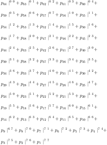 
\label{eq18}\begin{array}{@{}l}
\displaystyle
{{p_{64}}\ {|_{\ }^{0 \  0}}}+{{p_{63}}\ {|_{\ }^{0 \  1}}}+{{p_{62}}\ {|_{\ }^{0 \  2}}}+{{p_{61}}\ {|_{\ }^{0 \  3}}}+{{p_{6
0}}\ {|_{\ }^{0 \  4}}}+ 
\
\
\displaystyle
{{p_{59}}\ {|_{\ }^{0 \  5}}}+{{p_{58}}\ {|_{\ }^{0 \  6}}}+{{p_{57}}\ {|_{\ }^{0 \  7}}}+{{p_{56}}\ {|_{\ }^{1 \  0}}}+{{p_{5
5}}\ {|_{\ }^{1 \  1}}}+ 
\
\
\displaystyle
{{p_{54}}\ {|_{\ }^{1 \  2}}}+{{p_{53}}\ {|_{\ }^{1 \  3}}}+{{p_{52}}\ {|_{\ }^{1 \  4}}}+{{p_{51}}\ {|_{\ }^{1 \  5}}}+{{p_{5
0}}\ {|_{\ }^{1 \  6}}}+ 
\
\
\displaystyle
{{p_{49}}\ {|_{\ }^{1 \  7}}}+{{p_{48}}\ {|_{\ }^{2 \  0}}}+{{p_{47}}\ {|_{\ }^{2 \  1}}}+{{p_{46}}\ {|_{\ }^{2 \  2}}}+{{p_{4
5}}\ {|_{\ }^{2 \  3}}}+ 
\
\
\displaystyle
{{p_{44}}\ {|_{\ }^{2 \  4}}}+{{p_{43}}\ {|_{\ }^{2 \  5}}}+{{p_{42}}\ {|_{\ }^{2 \  6}}}+{{p_{41}}\ {|_{\ }^{2 \  7}}}+{{p_{4
0}}\ {|_{\ }^{3 \  0}}}+ 
\
\
\displaystyle
{{p_{39}}\ {|_{\ }^{3 \  1}}}+{{p_{38}}\ {|_{\ }^{3 \  2}}}+{{p_{37}}\ {|_{\ }^{3 \  3}}}+{{p_{36}}\ {|_{\ }^{3 \  4}}}+{{p_{3
5}}\ {|_{\ }^{3 \  5}}}+ 
\
\
\displaystyle
{{p_{34}}\ {|_{\ }^{3 \  6}}}+{{p_{33}}\ {|_{\ }^{3 \  7}}}+{{p_{32}}\ {|_{\ }^{4 \  0}}}+{{p_{31}}\ {|_{\ }^{4 \  1}}}+{{p_{3
0}}\ {|_{\ }^{4 \  2}}}+ 
\
\
\displaystyle
{{p_{29}}\ {|_{\ }^{4 \  3}}}+{{p_{28}}\ {|_{\ }^{4 \  4}}}+{{p_{27}}\ {|_{\ }^{4 \  5}}}+{{p_{26}}\ {|_{\ }^{4 \  6}}}+{{p_{2
5}}\ {|_{\ }^{4 \  7}}}+ 
\
\
\displaystyle
{{p_{24}}\ {|_{\ }^{5 \  0}}}+{{p_{23}}\ {|_{\ }^{5 \  1}}}+{{p_{22}}\ {|_{\ }^{5 \  2}}}+{{p_{21}}\ {|_{\ }^{5 \  3}}}+{{p_{2
0}}\ {|_{\ }^{5 \  4}}}+ 
\
\
\displaystyle
{{p_{19}}\ {|_{\ }^{5 \  5}}}+{{p_{18}}\ {|_{\ }^{5 \  6}}}+{{p_{17}}\ {|_{\ }^{5 \  7}}}+{{p_{16}}\ {|_{\ }^{6 \  0}}}+{{p_{1
5}}\ {|_{\ }^{6 \  1}}}+ 
\
\
\displaystyle
{{p_{14}}\ {|_{\ }^{6 \  2}}}+{{p_{13}}\ {|_{\ }^{6 \  3}}}+{{p_{12}}\ {|_{\ }^{6 \  4}}}+{{p_{11}}\ {|_{\ }^{6 \  5}}}+{{p_{1
0}}\ {|_{\ }^{6 \  6}}}+ 
\
\
\displaystyle
{{p_{9}}\ {|_{\ }^{6 \  7}}}+{{p_{8}}\ {|_{\ }^{7 \  0}}}+{{p_{7}}\ {|_{\ }^{7 \  1}}}+{{p_{6}}\ {|_{\ }^{7 \  2}}}+{{p_{5}}\ {|_{\ }^{7 \  3}}}+{{p_{4}}\ {|_{\ }^{7 \  4}}}+ 
\
\
\displaystyle
{{p_{3}}\ {|_{\ }^{7 \  5}}}+{{p_{2}}\ {|_{\ }^{7 \  6}}}+{{p_{1}}\ {|_{\ }^{7 \  7}}}
