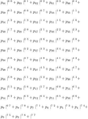 
\label{eq21}\begin{array}{@{}l}
\displaystyle
{{p_{64}}\ {|_{\ }^{0 \  0}}}+{{p_{63}}\ {|_{\ }^{0 \  1}}}+{{p_{62}}\ {|_{\ }^{0 \  2}}}+{{p_{61}}\ {|_{\ }^{0 \  3}}}+{{p_{6
0}}\ {|_{\ }^{0 \  4}}}+ 
\
\
\displaystyle
{{p_{59}}\ {|_{\ }^{0 \  5}}}+{{p_{58}}\ {|_{\ }^{0 \  6}}}+{{p_{57}}\ {|_{\ }^{0 \  7}}}+{{p_{56}}\ {|_{\ }^{1 \  0}}}+{{p_{5
5}}\ {|_{\ }^{1 \  1}}}+ 
\
\
\displaystyle
{{p_{54}}\ {|_{\ }^{1 \  2}}}+{{p_{53}}\ {|_{\ }^{1 \  3}}}+{{p_{52}}\ {|_{\ }^{1 \  4}}}+{{p_{51}}\ {|_{\ }^{1 \  5}}}+{{p_{5
0}}\ {|_{\ }^{1 \  6}}}+ 
\
\
\displaystyle
{{p_{49}}\ {|_{\ }^{1 \  7}}}+{{p_{48}}\ {|_{\ }^{2 \  0}}}+{{p_{47}}\ {|_{\ }^{2 \  1}}}+{{p_{46}}\ {|_{\ }^{2 \  2}}}+{{p_{4
5}}\ {|_{\ }^{2 \  3}}}+ 
\
\
\displaystyle
{{p_{44}}\ {|_{\ }^{2 \  4}}}+{{p_{43}}\ {|_{\ }^{2 \  5}}}+{{p_{42}}\ {|_{\ }^{2 \  6}}}+{{p_{41}}\ {|_{\ }^{2 \  7}}}+{{p_{4
0}}\ {|_{\ }^{3 \  0}}}+ 
\
\
\displaystyle
{{p_{39}}\ {|_{\ }^{3 \  1}}}+{{p_{38}}\ {|_{\ }^{3 \  2}}}+{{p_{37}}\ {|_{\ }^{3 \  3}}}+{{p_{36}}\ {|_{\ }^{3 \  4}}}+{{p_{3
5}}\ {|_{\ }^{3 \  5}}}+ 
\
\
\displaystyle
{{p_{34}}\ {|_{\ }^{3 \  6}}}+{{p_{33}}\ {|_{\ }^{3 \  7}}}+{{p_{32}}\ {|_{\ }^{4 \  0}}}+{{p_{31}}\ {|_{\ }^{4 \  1}}}+{{p_{3
0}}\ {|_{\ }^{4 \  2}}}+ 
\
\
\displaystyle
{{p_{29}}\ {|_{\ }^{4 \  3}}}+{{p_{28}}\ {|_{\ }^{4 \  4}}}+{{p_{27}}\ {|_{\ }^{4 \  5}}}+{{p_{26}}\ {|_{\ }^{4 \  6}}}+{{p_{2
5}}\ {|_{\ }^{4 \  7}}}+ 
\
\
\displaystyle
{{p_{24}}\ {|_{\ }^{5 \  0}}}+{{p_{23}}\ {|_{\ }^{5 \  1}}}+{{p_{22}}\ {|_{\ }^{5 \  2}}}+{{p_{21}}\ {|_{\ }^{5 \  3}}}+{{p_{2
0}}\ {|_{\ }^{5 \  4}}}+ 
\
\
\displaystyle
{{p_{19}}\ {|_{\ }^{5 \  5}}}+{{p_{18}}\ {|_{\ }^{5 \  6}}}+{{p_{17}}\ {|_{\ }^{5 \  7}}}+{{p_{16}}\ {|_{\ }^{6 \  0}}}+{{p_{1
5}}\ {|_{\ }^{6 \  1}}}+ 
\
\
\displaystyle
{{p_{14}}\ {|_{\ }^{6 \  2}}}+{{p_{13}}\ {|_{\ }^{6 \  3}}}+{{p_{12}}\ {|_{\ }^{6 \  4}}}+{{p_{11}}\ {|_{\ }^{6 \  5}}}+{{p_{1
0}}\ {|_{\ }^{6 \  6}}}+ 
\
\
\displaystyle
{{p_{9}}\ {|_{\ }^{6 \  7}}}+{{p_{8}}\ {|_{\ }^{7 \  0}}}+{{p_{7}}\ {|_{\ }^{7 \  1}}}+{{p_{6}}\ {|_{\ }^{7 \  2}}}+{{p_{5}}\ {|_{\ }^{7 \  3}}}+{{p_{4}}\ {|_{\ }^{7 \  4}}}+ 
\
\
\displaystyle
{{p_{3}}\ {|_{\ }^{7 \  5}}}+{{p_{2}}\ {|_{\ }^{7 \  6}}}+{|_{\ }^{7 \  7}}
