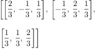 
\label{eq16}\begin{array}{@{}l}
\displaystyle
\left[{\left[{\frac{2}{3}}, \: -{\frac{1}{3}}, \:{\frac{1}{3}}\right]}, \:{\left[ -{\frac{1}{3}}, \:{\frac{2}{3}}, \:{\frac{1}{3}}\right]}, \: \right.
\
\
\displaystyle
\left.{\left[{\frac{1}{3}}, \:{\frac{1}{3}}, \:{\frac{2}{3}}\right]}\right] 