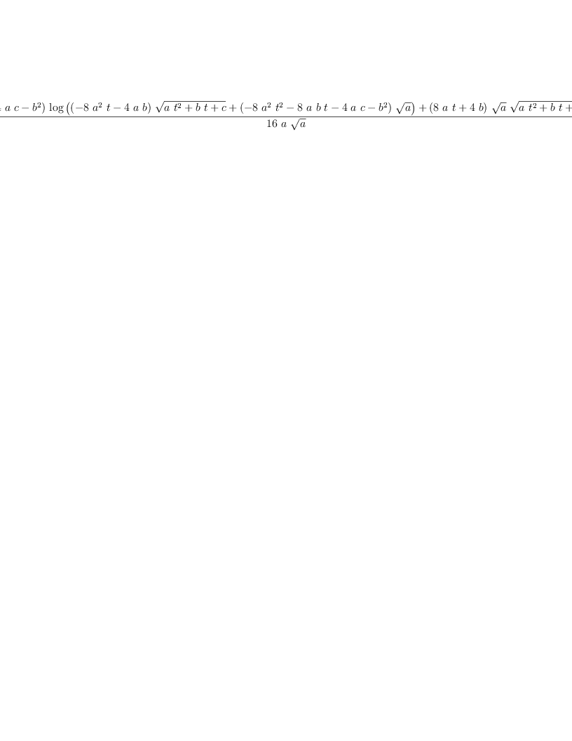 
\label{eq2}\frac{{{\left({4 \  a \  c}-{{b}^{2}}\right)}\ {\log \left({{{\left(-{8 \ {{a}^{2}}\  t}-{4 \  a \  b}\right)}\ {\sqrt{{a \ {{t}^{2}}}+{b \  t}+ c}}}+{{\left(-{8 \ {{a}^{2}}\ {{t}^{2}}}-{8 \  a \  b \  t}-{4 \  a \  c}-{{b}^{2}}\right)}\ {\sqrt{a}}}}\right)}}+{{\left({8 \  a \  t}+{4 \  b}\right)}\ {\sqrt{a}}\ {\sqrt{{a \ {{t}^{2}}}+{b \  t}+ c}}}}{{16}\  a \ {\sqrt{a}}}