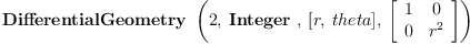
\label{eq3}\hbox{\axiomType{DifferentialGeometry}\ } \left({2, \: \hbox{\axiomType{Integer}\ } , \:{\left[ r , \: theta \right]}, \:{\left[ 
\begin{array}{cc}
1 & 0 
\
0 &{{r}^{2}}
