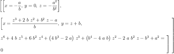 
\label{eq2}\begin{array}{@{}l}
\displaystyle
\left[{\left[{x = -{\frac{a}{b}}}, \:{y = 0}, \:{z = -{\frac{{a}^{2}}{{b}^{2}}}}\right]}, \: \right.
\
\
\displaystyle
\left.{
\begin{array}{@{}l}
\displaystyle
\left[{x ={\frac{{{z}^{3}}+{2 \  b \ {{z}^{2}}}+{{{b}^{2}}\  z}- a}{b}}}, \:{y ={z + b}}, \: \right.
\
\
\displaystyle
\left.{
\begin{array}{@{}l}
\displaystyle
{{{z}^{6}}+{4 \  b \ {{z}^{5}}}+{6 \ {{b}^{2}}\ {{z}^{4}}}+{{\left({4 \ {{b}^{3}}}-{2 \  a}\right)}\ {{z}^{3}}}+{{\left({{b}^{4}}-{4 \  a \  b}\right)}\ {{z}^{2}}}-{2 \  a \ {{b}^{2}}\  z}-{{b}^{3}}+{{a}^{2}}}= 
\
\
\displaystyle
0 
