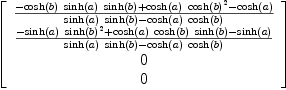 
\label{eq18}\left[ 
\begin{array}{c}
{{-{{\cosh \left({b}\right)}\ {\sinh \left({a}\right)}\ {\sinh \left({b}\right)}}+{{\cosh \left({a}\right)}\ {{\cosh \left({b}\right)}^{2}}}-{\cosh \left({a}\right)}}\over{{{\sinh \left({a}\right)}\ {\sinh \left({b}\right)}}-{{\cosh \left({a}\right)}\ {\cosh \left({b}\right)}}}}
\
{{-{{\sinh \left({a}\right)}\ {{\sinh \left({b}\right)}^{2}}}+{{\cosh \left({a}\right)}\ {\cosh \left({b}\right)}\ {\sinh \left({b}\right)}}-{\sinh \left({a}\right)}}\over{{{\sinh \left({a}\right)}\ {\sinh \left({b}\right)}}-{{\cosh \left({a}\right)}\ {\cosh \left({b}\right)}}}}
\
0 
\
0 
