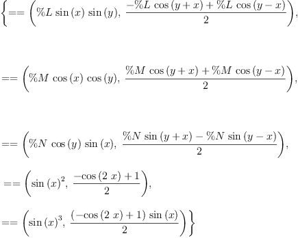 
\label{eq4}\begin{array}{@{}l}
\displaystyle
\left\{{= = \left({{\%L \ {\sin \left({x}\right)}\ {\sin \left({y}\right)}}, \:{\frac{-{\%L \ {\cos \left({y + x}\right)}}+{\%L \ {\cos \left({y - x}\right)}}}{2}}}\right)}, \right.
\
\
\displaystyle
\left.\: \right.
\
\
\displaystyle
\left.{= = \left({{\%M \ {\cos \left({x}\right)}\ {\cos \left({y}\right)}}, \:{\frac{{\%M \ {\cos \left({y + x}\right)}}+{\%M \ {\cos \left({y - x}\right)}}}{2}}}\right)}, \right.
\
\
\displaystyle
\left.\: \right.
\
\
\displaystyle
\left.{= = \left({{\%N \ {\cos \left({y}\right)}\ {\sin \left({x}\right)}}, \:{\frac{{\%N \ {\sin \left({y + x}\right)}}-{\%N \ {\sin \left({y - x}\right)}}}{2}}}\right)}, \right.
\
\
\displaystyle
\left.\:{= = \left({{{\sin \left({x}\right)}^{2}}, \:{\frac{-{\cos \left({2 \  x}\right)}+ 1}{2}}}\right)}, \: \right.
\
\
\displaystyle
\left.{= = \left({{{\sin \left({x}\right)}^{3}}, \:{\frac{{\left(-{\cos \left({2 \  x}\right)}+ 1 \right)}\ {\sin \left({x}\right)}}{2}}}\right)}\right\} 