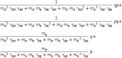 
\label{eq46}\begin{array}{@{}l}
\displaystyle
{{1 \over{{{{m_{p}}^{2}}\ {��_{pp}}\ {��_{qp}}}+{{m_{p}}\ {m_{q}}\ {��_{pq}}\ {��_{qp}}}+{{m_{p}}\ {m_{q}}\ {{��_{qp}}^{2}}}+{{{m_{q}}^{2}}\ {��_{qp}}\ {��_{qq}}}}}\  qp}+ 
\
\
\displaystyle
{{1 \over{{{{m_{p}}^{2}}\ {��_{pp}}\ {��_{pq}}}+{{m_{p}}\ {m_{q}}\ {{��_{pq}}^{2}}}+{{m_{p}}\ {m_{q}}\ {��_{pq}}\ {��_{qp}}}+{{{m_{q}}^{2}}\ {��_{pq}}\ {��_{qq}}}}}\  pq}+ 
\
\
\displaystyle
{{{m_{q}}\over{{{{m_{p}}^{2}}\ {��_{pp}}}+{{m_{p}}\ {m_{q}}\ {��_{pq}}}+{{m_{p}}\ {m_{q}}\ {��_{qp}}}+{{{m_{q}}^{2}}\ {��_{qq}}}}}\  q}+ 
\
\
\displaystyle
{{{m_{p}}\over{{{{m_{p}}^{2}}\ {��_{pp}}}+{{m_{p}}\ {m_{q}}\ {��_{pq}}}+{{m_{p}}\ {m_{q}}\ {��_{qp}}}+{{{m_{q}}^{2}}\ {��_{qq}}}}}\  p}
