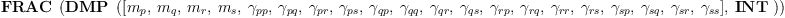 
\label{eq8}\hbox{\axiomType{FRAC}\ } \left({\hbox{\axiomType{DMP}\ } \left({{\left[{m_{p}}, \:{m_{q}}, \:{m_{r}}, \:{m_{s}}, \:{��_{pp}}, \:{��_{pq}}, \:{��_{pr}}, \:{��_{ps}}, \:{��_{qp}}, \:{��_{qq}}, \:{��_{qr}}, \:{��_{qs}}, \:{��_{rp}}, \:{��_{rq}}, \:{��_{rr}}, \:{��_{rs}}, \:{��_{sp}}, \:{��_{sq}}, \:{��_{sr}}, \:{��_{ss}}\right]}, \: \hbox{\axiomType{INT}\ }}\right)}\right)