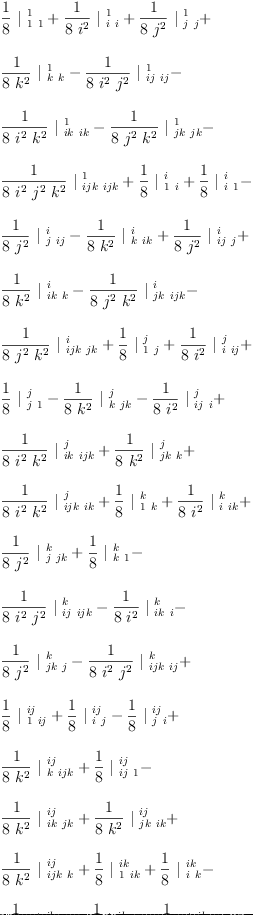 
\label{eq46}\begin{array}{@{}l}
\displaystyle
{{\frac{1}{8}}\ {|_{\  1 \  1}^{\  1}}}+{{\frac{1}{8 \ {i^{2}}}}\ {|_{\  i \  i}^{\  1}}}+{{\frac{1}{8 \ {j^{2}}}}\ {|_{\  j \  j}^{\  1}}}+ 
\
\
\displaystyle
{{\frac{1}{8 \ {k^{2}}}}\ {|_{\  k \  k}^{\  1}}}-{{\frac{1}{8 \ {i^{2}}\ {j^{2}}}}\ {|_{\  ij \  ij}^{\  1}}}- 
\
\
\displaystyle
{{\frac{1}{8 \ {i^{2}}\ {k^{2}}}}\ {|_{\  ik \  ik}^{\  1}}}-{{\frac{1}{8 \ {j^{2}}\ {k^{2}}}}\ {|_{\  jk \  jk}^{\  1}}}- 
\
\
\displaystyle
{{\frac{1}{8 \ {i^{2}}\ {j^{2}}\ {k^{2}}}}\ {|_{\  ijk \  ijk}^{\  1}}}+{{\frac{1}{8}}\ {|_{\  1 \  i}^{\  i}}}+{{\frac{1}{8}}\ {|_{\  i \  1}^{\  i}}}- 
\
\
\displaystyle
{{\frac{1}{8 \ {j^{2}}}}\ {|_{\  j \  ij}^{\  i}}}-{{\frac{1}{8 \ {k^{2}}}}\ {|_{\  k \  ik}^{\  i}}}+{{\frac{1}{8 \ {j^{2}}}}\ {|_{\  ij \  j}^{\  i}}}+ 
\
\
\displaystyle
{{\frac{1}{8 \ {k^{2}}}}\ {|_{\  ik \  k}^{\  i}}}-{{\frac{1}{8 \ {j^{2}}\ {k^{2}}}}\ {|_{\  jk \  ijk}^{\  i}}}- 
\
\
\displaystyle
{{\frac{1}{8 \ {j^{2}}\ {k^{2}}}}\ {|_{\  ijk \  jk}^{\  i}}}+{{\frac{1}{8}}\ {|_{\  1 \  j}^{\  j}}}+{{\frac{1}{8 \ {i^{2}}}}\ {|_{\  i \  ij}^{\  j}}}+ 
\
\
\displaystyle
{{\frac{1}{8}}\ {|_{\  j \  1}^{\  j}}}-{{\frac{1}{8 \ {k^{2}}}}\ {|_{\  k \  jk}^{\  j}}}-{{\frac{1}{8 \ {i^{2}}}}\ {|_{\  ij \  i}^{\  j}}}+ 
\
\
\displaystyle
{{\frac{1}{8 \ {i^{2}}\ {k^{2}}}}\ {|_{\  ik \  ijk}^{\  j}}}+{{\frac{1}{8 \ {k^{2}}}}\ {|_{\  jk \  k}^{\  j}}}+ 
\
\
\displaystyle
{{\frac{1}{8 \ {i^{2}}\ {k^{2}}}}\ {|_{\  ijk \  ik}^{\  j}}}+{{\frac{1}{8}}\ {|_{\  1 \  k}^{\  k}}}+{{\frac{1}{8 \ {i^{2}}}}\ {|_{\  i \  ik}^{\  k}}}+ 
\
\
\displaystyle
{{\frac{1}{8 \ {j^{2}}}}\ {|_{\  j \  jk}^{\  k}}}+{{\frac{1}{8}}\ {|_{\  k \  1}^{\  k}}}- 
\
\
\displaystyle
{{\frac{1}{8 \ {i^{2}}\ {j^{2}}}}\ {|_{\  ij \  ijk}^{\  k}}}-{{\frac{1}{8 \ {i^{2}}}}\ {|_{\  ik \  i}^{\  k}}}- 
\
\
\displaystyle
{{\frac{1}{8 \ {j^{2}}}}\ {|_{\  jk \  j}^{\  k}}}-{{\frac{1}{8 \ {i^{2}}\ {j^{2}}}}\ {|_{\  ijk \  ij}^{\  k}}}+ 
\
\
\displaystyle
{{\frac{1}{8}}\ {|_{\  1 \  ij}^{\  ij}}}+{{\frac{1}{8}}\ {|_{\  i \  j}^{\  ij}}}-{{\frac{1}{8}}\ {|_{\  j \  i}^{\  ij}}}+ 
\
\
\displaystyle
{{\frac{1}{8 \ {k^{2}}}}\ {|_{\  k \  ijk}^{\  ij}}}+{{\frac{1}{8}}\ {|_{\  ij \  1}^{\  ij}}}- 
\
\
\displaystyle
{{\frac{1}{8 \ {k^{2}}}}\ {|_{\  ik \  jk}^{\  ij}}}+{{\frac{1}{8 \ {k^{2}}}}\ {|_{\  jk \  ik}^{\  ij}}}+ 
\
\
\displaystyle
{{\frac{1}{8 \ {k^{2}}}}\ {|_{\  ijk \  k}^{\  ij}}}+{{\frac{1}{8}}\ {|_{\  1 \  ik}^{\  ik}}}+{{\frac{1}{8}}\ {|_{\  i \  k}^{\  ik}}}- 
\
\
\displaystyle
{{\frac{1}{8 \ {j^{2}}}}\ {|_{\  j \  ijk}^{\  ik}}}-{{\frac{1}{8}}\ {|_{\  k \  i}^{\  ik}}}+{{\frac{1}{8 \ {j^{2}}}}\ {|_{\  ij \  jk}^{\  ik}}}+ 
\
\
\displaystyle
{{\frac{1}{8}}\ {|_{\  ik \  1}^{\  ik}}}-{{\frac{1}{8 \ {j^{2}}}}\ {|_{\  jk \  ij}^{\  ik}}}- 
\
\
\displaystyle
{{\frac{1}{8 \ {j^{2}}}}\ {|_{\  ijk \  j}^{\  ik}}}+{{\frac{1}{8}}\ {|_{\  1 \  jk}^{\  jk}}}+ 
\
\
\displaystyle
{{\frac{1}{8 \ {i^{2}}}}\ {|_{\  i \  ijk}^{\  jk}}}+{{\frac{1}{8}}\ {|_{\  j \  k}^{\  jk}}}-{{\frac{1}{8}}\ {|_{\  k \  j}^{\  jk}}}- 
\
\
\displaystyle
{{\frac{1}{8 \ {i^{2}}}}\ {|_{\  ij \  ik}^{\  jk}}}+{{\frac{1}{8 \ {i^{2}}}}\ {|_{\  ik \  ij}^{\  jk}}}+ 
\
\
\displaystyle
{{\frac{1}{8}}\ {|_{\  jk \  1}^{\  jk}}}+{{\frac{1}{8 \ {i^{2}}}}\ {|_{\  ijk \  i}^{\  jk}}}+{{\frac{1}{8}}\ {|_{\  1 \  ijk}^{\  ijk}}}+ 
\
\
\displaystyle
{{\frac{1}{8}}\ {|_{\  i \  jk}^{\  ijk}}}-{{\frac{1}{8}}\ {|_{\  j \  ik}^{\  ijk}}}+{{\frac{1}{8}}\ {|_{\  k \  ij}^{\  ijk}}}+ 
\
\
\displaystyle
{{\frac{1}{8}}\ {|_{\  ij \  k}^{\  ijk}}}-{{\frac{1}{8}}\ {|_{\  ik \  j}^{\  ijk}}}+{{\frac{1}{8}}\ {|_{\  jk \  i}^{\  ijk}}}+ 
\
\
\displaystyle
{{\frac{1}{8}}\ {|_{\  ijk \  1}^{\  ijk}}}
