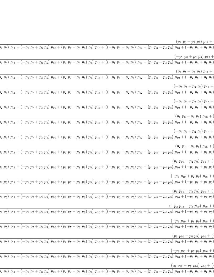 
\label{eq33}\begin{array}{@{}l}
\displaystyle
{{\frac{{{\left({{p_{1}}\ {p_{6}}}-{{p_{2}}\ {p_{5}}}\right)}\ {p_{11}}}+{{\left(-{{p_{1}}\ {p_{7}}}+{{p_{3}}\ {p_{5}}}\right)}\ {p_{10}}}+{{\left({{p_{2}}\ {p_{7}}}-{{p_{3}}\ {p_{6}}}\right)}\ {p_{9}}}}{{{\left({{\left({{p_{1}}\ {p_{6}}}-{{p_{2}}\ {p_{5}}}\right)}\ {p_{11}}}+{{\left(-{{p_{1}}\ {p_{7}}}+{{p_{3}}\ {p_{5}}}\right)}\ {p_{10}}}+{{\left({{p_{2}}\ {p_{7}}}-{{p_{3}}\ {p_{6}}}\right)}\ {p_{9}}}\right)}\ {p_{16}}}+{{\left({{\left(-{{p_{1}}\ {p_{6}}}+{{p_{2}}\ {p_{5}}}\right)}\ {p_{12}}}+{{\left({{p_{1}}\ {p_{8}}}-{{p_{4}}\ {p_{5}}}\right)}\ {p_{10}}}+{{\left(-{{p_{2}}\ {p_{8}}}+{{p_{4}}\ {p_{6}}}\right)}\ {p_{9}}}\right)}\ {p_{15}}}+{{\left({{\left({{p_{1}}\ {p_{7}}}-{{p_{3}}\ {p_{5}}}\right)}\ {p_{12}}}+{{\left(-{{p_{1}}\ {p_{8}}}+{{p_{4}}\ {p_{5}}}\right)}\ {p_{11}}}+{{\left({{p_{3}}\ {p_{8}}}-{{p_{4}}\ {p_{7}}}\right)}\ {p_{9}}}\right)}\ {p_{14}}}+{{\left({{\left(-{{p_{2}}\ {p_{7}}}+{{p_{3}}\ {p_{6}}}\right)}\ {p_{12}}}+{{\left({{p_{2}}\ {p_{8}}}-{{p_{4}}\ {p_{6}}}\right)}\ {p_{11}}}+{{\left(-{{p_{3}}\ {p_{8}}}+{{p_{4}}\ {p_{7}}}\right)}\ {p_{10}}}\right)}\ {p_{13}}}}}\ {|_{\  1 \  1}}}+ 
\
\
\displaystyle
{{\frac{{{\left(-{{p_{1}}\ {p_{6}}}+{{p_{2}}\ {p_{5}}}\right)}\ {p_{12}}}+{{\left({{p_{1}}\ {p_{8}}}-{{p_{4}}\ {p_{5}}}\right)}\ {p_{10}}}+{{\left(-{{p_{2}}\ {p_{8}}}+{{p_{4}}\ {p_{6}}}\right)}\ {p_{9}}}}{{{\left({{\left({{p_{1}}\ {p_{6}}}-{{p_{2}}\ {p_{5}}}\right)}\ {p_{11}}}+{{\left(-{{p_{1}}\ {p_{7}}}+{{p_{3}}\ {p_{5}}}\right)}\ {p_{10}}}+{{\left({{p_{2}}\ {p_{7}}}-{{p_{3}}\ {p_{6}}}\right)}\ {p_{9}}}\right)}\ {p_{16}}}+{{\left({{\left(-{{p_{1}}\ {p_{6}}}+{{p_{2}}\ {p_{5}}}\right)}\ {p_{12}}}+{{\left({{p_{1}}\ {p_{8}}}-{{p_{4}}\ {p_{5}}}\right)}\ {p_{10}}}+{{\left(-{{p_{2}}\ {p_{8}}}+{{p_{4}}\ {p_{6}}}\right)}\ {p_{9}}}\right)}\ {p_{15}}}+{{\left({{\left({{p_{1}}\ {p_{7}}}-{{p_{3}}\ {p_{5}}}\right)}\ {p_{12}}}+{{\left(-{{p_{1}}\ {p_{8}}}+{{p_{4}}\ {p_{5}}}\right)}\ {p_{11}}}+{{\left({{p_{3}}\ {p_{8}}}-{{p_{4}}\ {p_{7}}}\right)}\ {p_{9}}}\right)}\ {p_{14}}}+{{\left({{\left(-{{p_{2}}\ {p_{7}}}+{{p_{3}}\ {p_{6}}}\right)}\ {p_{12}}}+{{\left({{p_{2}}\ {p_{8}}}-{{p_{4}}\ {p_{6}}}\right)}\ {p_{11}}}+{{\left(-{{p_{3}}\ {p_{8}}}+{{p_{4}}\ {p_{7}}}\right)}\ {p_{10}}}\right)}\ {p_{13}}}}}\ {|_{\  1 \  i}}}+ 
\
\
\displaystyle
{{\frac{{{\left({{p_{1}}\ {p_{7}}}-{{p_{3}}\ {p_{5}}}\right)}\ {p_{12}}}+{{\left(-{{p_{1}}\ {p_{8}}}+{{p_{4}}\ {p_{5}}}\right)}\ {p_{11}}}+{{\left({{p_{3}}\ {p_{8}}}-{{p_{4}}\ {p_{7}}}\right)}\ {p_{9}}}}{{{\left({{\left({{p_{1}}\ {p_{6}}}-{{p_{2}}\ {p_{5}}}\right)}\ {p_{11}}}+{{\left(-{{p_{1}}\ {p_{7}}}+{{p_{3}}\ {p_{5}}}\right)}\ {p_{10}}}+{{\left({{p_{2}}\ {p_{7}}}-{{p_{3}}\ {p_{6}}}\right)}\ {p_{9}}}\right)}\ {p_{16}}}+{{\left({{\left(-{{p_{1}}\ {p_{6}}}+{{p_{2}}\ {p_{5}}}\right)}\ {p_{12}}}+{{\left({{p_{1}}\ {p_{8}}}-{{p_{4}}\ {p_{5}}}\right)}\ {p_{10}}}+{{\left(-{{p_{2}}\ {p_{8}}}+{{p_{4}}\ {p_{6}}}\right)}\ {p_{9}}}\right)}\ {p_{15}}}+{{\left({{\left({{p_{1}}\ {p_{7}}}-{{p_{3}}\ {p_{5}}}\right)}\ {p_{12}}}+{{\left(-{{p_{1}}\ {p_{8}}}+{{p_{4}}\ {p_{5}}}\right)}\ {p_{11}}}+{{\left({{p_{3}}\ {p_{8}}}-{{p_{4}}\ {p_{7}}}\right)}\ {p_{9}}}\right)}\ {p_{14}}}+{{\left({{\left(-{{p_{2}}\ {p_{7}}}+{{p_{3}}\ {p_{6}}}\right)}\ {p_{12}}}+{{\left({{p_{2}}\ {p_{8}}}-{{p_{4}}\ {p_{6}}}\right)}\ {p_{11}}}+{{\left(-{{p_{3}}\ {p_{8}}}+{{p_{4}}\ {p_{7}}}\right)}\ {p_{10}}}\right)}\ {p_{13}}}}}\ {|_{\  1 \  j}}}+ 
\
\
\displaystyle
{{\frac{{{\left(-{{p_{2}}\ {p_{7}}}+{{p_{3}}\ {p_{6}}}\right)}\ {p_{12}}}+{{\left({{p_{2}}\ {p_{8}}}-{{p_{4}}\ {p_{6}}}\right)}\ {p_{11}}}+{{\left(-{{p_{3}}\ {p_{8}}}+{{p_{4}}\ {p_{7}}}\right)}\ {p_{10}}}}{{{\left({{\left({{p_{1}}\ {p_{6}}}-{{p_{2}}\ {p_{5}}}\right)}\ {p_{11}}}+{{\left(-{{p_{1}}\ {p_{7}}}+{{p_{3}}\ {p_{5}}}\right)}\ {p_{10}}}+{{\left({{p_{2}}\ {p_{7}}}-{{p_{3}}\ {p_{6}}}\right)}\ {p_{9}}}\right)}\ {p_{16}}}+{{\left({{\left(-{{p_{1}}\ {p_{6}}}+{{p_{2}}\ {p_{5}}}\right)}\ {p_{12}}}+{{\left({{p_{1}}\ {p_{8}}}-{{p_{4}}\ {p_{5}}}\right)}\ {p_{10}}}+{{\left(-{{p_{2}}\ {p_{8}}}+{{p_{4}}\ {p_{6}}}\right)}\ {p_{9}}}\right)}\ {p_{15}}}+{{\left({{\left({{p_{1}}\ {p_{7}}}-{{p_{3}}\ {p_{5}}}\right)}\ {p_{12}}}+{{\left(-{{p_{1}}\ {p_{8}}}+{{p_{4}}\ {p_{5}}}\right)}\ {p_{11}}}+{{\left({{p_{3}}\ {p_{8}}}-{{p_{4}}\ {p_{7}}}\right)}\ {p_{9}}}\right)}\ {p_{14}}}+{{\left({{\left(-{{p_{2}}\ {p_{7}}}+{{p_{3}}\ {p_{6}}}\right)}\ {p_{12}}}+{{\left({{p_{2}}\ {p_{8}}}-{{p_{4}}\ {p_{6}}}\right)}\ {p_{11}}}+{{\left(-{{p_{3}}\ {p_{8}}}+{{p_{4}}\ {p_{7}}}\right)}\ {p_{10}}}\right)}\ {p_{13}}}}}\ {|_{\  1 \  k}}}+ 
\
\
\displaystyle
{{\frac{{{\left(-{{p_{1}}\ {p_{6}}}+{{p_{2}}\ {p_{5}}}\right)}\ {p_{15}}}+{{\left({{p_{1}}\ {p_{7}}}-{{p_{3}}\ {p_{5}}}\right)}\ {p_{14}}}+{{\left(-{{p_{2}}\ {p_{7}}}+{{p_{3}}\ {p_{6}}}\right)}\ {p_{13}}}}{{{\left({{\left({{p_{1}}\ {p_{6}}}-{{p_{2}}\ {p_{5}}}\right)}\ {p_{11}}}+{{\left(-{{p_{1}}\ {p_{7}}}+{{p_{3}}\ {p_{5}}}\right)}\ {p_{10}}}+{{\left({{p_{2}}\ {p_{7}}}-{{p_{3}}\ {p_{6}}}\right)}\ {p_{9}}}\right)}\ {p_{16}}}+{{\left({{\left(-{{p_{1}}\ {p_{6}}}+{{p_{2}}\ {p_{5}}}\right)}\ {p_{12}}}+{{\left({{p_{1}}\ {p_{8}}}-{{p_{4}}\ {p_{5}}}\right)}\ {p_{10}}}+{{\left(-{{p_{2}}\ {p_{8}}}+{{p_{4}}\ {p_{6}}}\right)}\ {p_{9}}}\right)}\ {p_{15}}}+{{\left({{\left({{p_{1}}\ {p_{7}}}-{{p_{3}}\ {p_{5}}}\right)}\ {p_{12}}}+{{\left(-{{p_{1}}\ {p_{8}}}+{{p_{4}}\ {p_{5}}}\right)}\ {p_{11}}}+{{\left({{p_{3}}\ {p_{8}}}-{{p_{4}}\ {p_{7}}}\right)}\ {p_{9}}}\right)}\ {p_{14}}}+{{\left({{\left(-{{p_{2}}\ {p_{7}}}+{{p_{3}}\ {p_{6}}}\right)}\ {p_{12}}}+{{\left({{p_{2}}\ {p_{8}}}-{{p_{4}}\ {p_{6}}}\right)}\ {p_{11}}}+{{\left(-{{p_{3}}\ {p_{8}}}+{{p_{4}}\ {p_{7}}}\right)}\ {p_{10}}}\right)}\ {p_{13}}}}}\ {|_{\  i \  1}}}+ 
\
\
\displaystyle
{{\frac{{{\left({{p_{1}}\ {p_{6}}}-{{p_{2}}\ {p_{5}}}\right)}\ {p_{16}}}+{{\left(-{{p_{1}}\ {p_{8}}}+{{p_{4}}\ {p_{5}}}\right)}\ {p_{14}}}+{{\left({{p_{2}}\ {p_{8}}}-{{p_{4}}\ {p_{6}}}\right)}\ {p_{13}}}}{{{\left({{\left({{p_{1}}\ {p_{6}}}-{{p_{2}}\ {p_{5}}}\right)}\ {p_{11}}}+{{\left(-{{p_{1}}\ {p_{7}}}+{{p_{3}}\ {p_{5}}}\right)}\ {p_{10}}}+{{\left({{p_{2}}\ {p_{7}}}-{{p_{3}}\ {p_{6}}}\right)}\ {p_{9}}}\right)}\ {p_{16}}}+{{\left({{\left(-{{p_{1}}\ {p_{6}}}+{{p_{2}}\ {p_{5}}}\right)}\ {p_{12}}}+{{\left({{p_{1}}\ {p_{8}}}-{{p_{4}}\ {p_{5}}}\right)}\ {p_{10}}}+{{\left(-{{p_{2}}\ {p_{8}}}+{{p_{4}}\ {p_{6}}}\right)}\ {p_{9}}}\right)}\ {p_{15}}}+{{\left({{\left({{p_{1}}\ {p_{7}}}-{{p_{3}}\ {p_{5}}}\right)}\ {p_{12}}}+{{\left(-{{p_{1}}\ {p_{8}}}+{{p_{4}}\ {p_{5}}}\right)}\ {p_{11}}}+{{\left({{p_{3}}\ {p_{8}}}-{{p_{4}}\ {p_{7}}}\right)}\ {p_{9}}}\right)}\ {p_{14}}}+{{\left({{\left(-{{p_{2}}\ {p_{7}}}+{{p_{3}}\ {p_{6}}}\right)}\ {p_{12}}}+{{\left({{p_{2}}\ {p_{8}}}-{{p_{4}}\ {p_{6}}}\right)}\ {p_{11}}}+{{\left(-{{p_{3}}\ {p_{8}}}+{{p_{4}}\ {p_{7}}}\right)}\ {p_{10}}}\right)}\ {p_{13}}}}}\ {|_{\  i \  i}}}+ 
\
\
\displaystyle
{{\frac{{{\left(-{{p_{1}}\ {p_{7}}}+{{p_{3}}\ {p_{5}}}\right)}\ {p_{16}}}+{{\left({{p_{1}}\ {p_{8}}}-{{p_{4}}\ {p_{5}}}\right)}\ {p_{15}}}+{{\left(-{{p_{3}}\ {p_{8}}}+{{p_{4}}\ {p_{7}}}\right)}\ {p_{13}}}}{{{\left({{\left({{p_{1}}\ {p_{6}}}-{{p_{2}}\ {p_{5}}}\right)}\ {p_{11}}}+{{\left(-{{p_{1}}\ {p_{7}}}+{{p_{3}}\ {p_{5}}}\right)}\ {p_{10}}}+{{\left({{p_{2}}\ {p_{7}}}-{{p_{3}}\ {p_{6}}}\right)}\ {p_{9}}}\right)}\ {p_{16}}}+{{\left({{\left(-{{p_{1}}\ {p_{6}}}+{{p_{2}}\ {p_{5}}}\right)}\ {p_{12}}}+{{\left({{p_{1}}\ {p_{8}}}-{{p_{4}}\ {p_{5}}}\right)}\ {p_{10}}}+{{\left(-{{p_{2}}\ {p_{8}}}+{{p_{4}}\ {p_{6}}}\right)}\ {p_{9}}}\right)}\ {p_{15}}}+{{\left({{\left({{p_{1}}\ {p_{7}}}-{{p_{3}}\ {p_{5}}}\right)}\ {p_{12}}}+{{\left(-{{p_{1}}\ {p_{8}}}+{{p_{4}}\ {p_{5}}}\right)}\ {p_{11}}}+{{\left({{p_{3}}\ {p_{8}}}-{{p_{4}}\ {p_{7}}}\right)}\ {p_{9}}}\right)}\ {p_{14}}}+{{\left({{\left(-{{p_{2}}\ {p_{7}}}+{{p_{3}}\ {p_{6}}}\right)}\ {p_{12}}}+{{\left({{p_{2}}\ {p_{8}}}-{{p_{4}}\ {p_{6}}}\right)}\ {p_{11}}}+{{\left(-{{p_{3}}\ {p_{8}}}+{{p_{4}}\ {p_{7}}}\right)}\ {p_{10}}}\right)}\ {p_{13}}}}}\ {|_{\  i \  j}}}+ 
\
\
\displaystyle
{{\frac{{{\left({{p_{2}}\ {p_{7}}}-{{p_{3}}\ {p_{6}}}\right)}\ {p_{16}}}+{{\left(-{{p_{2}}\ {p_{8}}}+{{p_{4}}\ {p_{6}}}\right)}\ {p_{15}}}+{{\left({{p_{3}}\ {p_{8}}}-{{p_{4}}\ {p_{7}}}\right)}\ {p_{14}}}}{{{\left({{\left({{p_{1}}\ {p_{6}}}-{{p_{2}}\ {p_{5}}}\right)}\ {p_{11}}}+{{\left(-{{p_{1}}\ {p_{7}}}+{{p_{3}}\ {p_{5}}}\right)}\ {p_{10}}}+{{\left({{p_{2}}\ {p_{7}}}-{{p_{3}}\ {p_{6}}}\right)}\ {p_{9}}}\right)}\ {p_{16}}}+{{\left({{\left(-{{p_{1}}\ {p_{6}}}+{{p_{2}}\ {p_{5}}}\right)}\ {p_{12}}}+{{\left({{p_{1}}\ {p_{8}}}-{{p_{4}}\ {p_{5}}}\right)}\ {p_{10}}}+{{\left(-{{p_{2}}\ {p_{8}}}+{{p_{4}}\ {p_{6}}}\right)}\ {p_{9}}}\right)}\ {p_{15}}}+{{\left({{\left({{p_{1}}\ {p_{7}}}-{{p_{3}}\ {p_{5}}}\right)}\ {p_{12}}}+{{\left(-{{p_{1}}\ {p_{8}}}+{{p_{4}}\ {p_{5}}}\right)}\ {p_{11}}}+{{\left({{p_{3}}\ {p_{8}}}-{{p_{4}}\ {p_{7}}}\right)}\ {p_{9}}}\right)}\ {p_{14}}}+{{\left({{\left(-{{p_{2}}\ {p_{7}}}+{{p_{3}}\ {p_{6}}}\right)}\ {p_{12}}}+{{\left({{p_{2}}\ {p_{8}}}-{{p_{4}}\ {p_{6}}}\right)}\ {p_{11}}}+{{\left(-{{p_{3}}\ {p_{8}}}+{{p_{4}}\ {p_{7}}}\right)}\ {p_{10}}}\right)}\ {p_{13}}}}}\ {|_{\  i \  k}}}+ 
\
\
\displaystyle
{{\frac{{{\left({{p_{1}}\ {p_{10}}}-{{p_{2}}\ {p_{9}}}\right)}\ {p_{15}}}+{{\left(-{{p_{1}}\ {p_{11}}}+{{p_{3}}\ {p_{9}}}\right)}\ {p_{14}}}+{{\left({{p_{2}}\ {p_{11}}}-{{p_{3}}\ {p_{10}}}\right)}\ {p_{13}}}}{{{\left({{\left({{p_{1}}\ {p_{6}}}-{{p_{2}}\ {p_{5}}}\right)}\ {p_{11}}}+{{\left(-{{p_{1}}\ {p_{7}}}+{{p_{3}}\ {p_{5}}}\right)}\ {p_{10}}}+{{\left({{p_{2}}\ {p_{7}}}-{{p_{3}}\ {p_{6}}}\right)}\ {p_{9}}}\right)}\ {p_{16}}}+{{\left({{\left(-{{p_{1}}\ {p_{6}}}+{{p_{2}}\ {p_{5}}}\right)}\ {p_{12}}}+{{\left({{p_{1}}\ {p_{8}}}-{{p_{4}}\ {p_{5}}}\right)}\ {p_{10}}}+{{\left(-{{p_{2}}\ {p_{8}}}+{{p_{4}}\ {p_{6}}}\right)}\ {p_{9}}}\right)}\ {p_{15}}}+{{\left({{\left({{p_{1}}\ {p_{7}}}-{{p_{3}}\ {p_{5}}}\right)}\ {p_{12}}}+{{\left(-{{p_{1}}\ {p_{8}}}+{{p_{4}}\ {p_{5}}}\right)}\ {p_{11}}}+{{\left({{p_{3}}\ {p_{8}}}-{{p_{4}}\ {p_{7}}}\right)}\ {p_{9}}}\right)}\ {p_{14}}}+{{\left({{\left(-{{p_{2}}\ {p_{7}}}+{{p_{3}}\ {p_{6}}}\right)}\ {p_{12}}}+{{\left({{p_{2}}\ {p_{8}}}-{{p_{4}}\ {p_{6}}}\right)}\ {p_{11}}}+{{\left(-{{p_{3}}\ {p_{8}}}+{{p_{4}}\ {p_{7}}}\right)}\ {p_{10}}}\right)}\ {p_{13}}}}}\ {|_{\  j \  1}}}+ 
\
\
\displaystyle
{{\frac{{{\left(-{{p_{1}}\ {p_{10}}}+{{p_{2}}\ {p_{9}}}\right)}\ {p_{16}}}+{{\left({{p_{1}}\ {p_{12}}}-{{p_{4}}\ {p_{9}}}\right)}\ {p_{14}}}+{{\left(-{{p_{2}}\ {p_{12}}}+{{p_{4}}\ {p_{10}}}\right)}\ {p_{13}}}}{{{\left({{\left({{p_{1}}\ {p_{6}}}-{{p_{2}}\ {p_{5}}}\right)}\ {p_{11}}}+{{\left(-{{p_{1}}\ {p_{7}}}+{{p_{3}}\ {p_{5}}}\right)}\ {p_{10}}}+{{\left({{p_{2}}\ {p_{7}}}-{{p_{3}}\ {p_{6}}}\right)}\ {p_{9}}}\right)}\ {p_{16}}}+{{\left({{\left(-{{p_{1}}\ {p_{6}}}+{{p_{2}}\ {p_{5}}}\right)}\ {p_{12}}}+{{\left({{p_{1}}\ {p_{8}}}-{{p_{4}}\ {p_{5}}}\right)}\ {p_{10}}}+{{\left(-{{p_{2}}\ {p_{8}}}+{{p_{4}}\ {p_{6}}}\right)}\ {p_{9}}}\right)}\ {p_{15}}}+{{\left({{\left({{p_{1}}\ {p_{7}}}-{{p_{3}}\ {p_{5}}}\right)}\ {p_{12}}}+{{\left(-{{p_{1}}\ {p_{8}}}+{{p_{4}}\ {p_{5}}}\right)}\ {p_{11}}}+{{\left({{p_{3}}\ {p_{8}}}-{{p_{4}}\ {p_{7}}}\right)}\ {p_{9}}}\right)}\ {p_{14}}}+{{\left({{\left(-{{p_{2}}\ {p_{7}}}+{{p_{3}}\ {p_{6}}}\right)}\ {p_{12}}}+{{\left({{p_{2}}\ {p_{8}}}-{{p_{4}}\ {p_{6}}}\right)}\ {p_{11}}}+{{\left(-{{p_{3}}\ {p_{8}}}+{{p_{4}}\ {p_{7}}}\right)}\ {p_{10}}}\right)}\ {p_{13}}}}}\ {|_{\  j \  i}}}+ 
\
\
\displaystyle
{{\frac{{{\left({{p_{1}}\ {p_{11}}}-{{p_{3}}\ {p_{9}}}\right)}\ {p_{16}}}+{{\left(-{{p_{1}}\ {p_{12}}}+{{p_{4}}\ {p_{9}}}\right)}\ {p_{15}}}+{{\left({{p_{3}}\ {p_{12}}}-{{p_{4}}\ {p_{11}}}\right)}\ {p_{13}}}}{{{\left({{\left({{p_{1}}\ {p_{6}}}-{{p_{2}}\ {p_{5}}}\right)}\ {p_{11}}}+{{\left(-{{p_{1}}\ {p_{7}}}+{{p_{3}}\ {p_{5}}}\right)}\ {p_{10}}}+{{\left({{p_{2}}\ {p_{7}}}-{{p_{3}}\ {p_{6}}}\right)}\ {p_{9}}}\right)}\ {p_{16}}}+{{\left({{\left(-{{p_{1}}\ {p_{6}}}+{{p_{2}}\ {p_{5}}}\right)}\ {p_{12}}}+{{\left({{p_{1}}\ {p_{8}}}-{{p_{4}}\ {p_{5}}}\right)}\ {p_{10}}}+{{\left(-{{p_{2}}\ {p_{8}}}+{{p_{4}}\ {p_{6}}}\right)}\ {p_{9}}}\right)}\ {p_{15}}}+{{\left({{\left({{p_{1}}\ {p_{7}}}-{{p_{3}}\ {p_{5}}}\right)}\ {p_{12}}}+{{\left(-{{p_{1}}\ {p_{8}}}+{{p_{4}}\ {p_{5}}}\right)}\ {p_{11}}}+{{\left({{p_{3}}\ {p_{8}}}-{{p_{4}}\ {p_{7}}}\right)}\ {p_{9}}}\right)}\ {p_{14}}}+{{\left({{\left(-{{p_{2}}\ {p_{7}}}+{{p_{3}}\ {p_{6}}}\right)}\ {p_{12}}}+{{\left({{p_{2}}\ {p_{8}}}-{{p_{4}}\ {p_{6}}}\right)}\ {p_{11}}}+{{\left(-{{p_{3}}\ {p_{8}}}+{{p_{4}}\ {p_{7}}}\right)}\ {p_{10}}}\right)}\ {p_{13}}}}}\ {|_{\  j \  j}}}+ 
\
\
\displaystyle
{{\frac{{{\left(-{{p_{2}}\ {p_{11}}}+{{p_{3}}\ {p_{10}}}\right)}\ {p_{16}}}+{{\left({{p_{2}}\ {p_{12}}}-{{p_{4}}\ {p_{10}}}\right)}\ {p_{15}}}+{{\left(-{{p_{3}}\ {p_{12}}}+{{p_{4}}\ {p_{11}}}\right)}\ {p_{14}}}}{{{\left({{\left({{p_{1}}\ {p_{6}}}-{{p_{2}}\ {p_{5}}}\right)}\ {p_{11}}}+{{\left(-{{p_{1}}\ {p_{7}}}+{{p_{3}}\ {p_{5}}}\right)}\ {p_{10}}}+{{\left({{p_{2}}\ {p_{7}}}-{{p_{3}}\ {p_{6}}}\right)}\ {p_{9}}}\right)}\ {p_{16}}}+{{\left({{\left(-{{p_{1}}\ {p_{6}}}+{{p_{2}}\ {p_{5}}}\right)}\ {p_{12}}}+{{\left({{p_{1}}\ {p_{8}}}-{{p_{4}}\ {p_{5}}}\right)}\ {p_{10}}}+{{\left(-{{p_{2}}\ {p_{8}}}+{{p_{4}}\ {p_{6}}}\right)}\ {p_{9}}}\right)}\ {p_{15}}}+{{\left({{\left({{p_{1}}\ {p_{7}}}-{{p_{3}}\ {p_{5}}}\right)}\ {p_{12}}}+{{\left(-{{p_{1}}\ {p_{8}}}+{{p_{4}}\ {p_{5}}}\right)}\ {p_{11}}}+{{\left({{p_{3}}\ {p_{8}}}-{{p_{4}}\ {p_{7}}}\right)}\ {p_{9}}}\right)}\ {p_{14}}}+{{\left({{\left(-{{p_{2}}\ {p_{7}}}+{{p_{3}}\ {p_{6}}}\right)}\ {p_{12}}}+{{\left({{p_{2}}\ {p_{8}}}-{{p_{4}}\ {p_{6}}}\right)}\ {p_{11}}}+{{\left(-{{p_{3}}\ {p_{8}}}+{{p_{4}}\ {p_{7}}}\right)}\ {p_{10}}}\right)}\ {p_{13}}}}}\ {|_{\  j \  k}}}+ 
\
\
\displaystyle
{{\frac{{{\left(-{{p_{5}}\ {p_{10}}}+{{p_{6}}\ {p_{9}}}\right)}\ {p_{15}}}+{{\left({{p_{5}}\ {p_{11}}}-{{p_{7}}\ {p_{9}}}\right)}\ {p_{14}}}+{{\left(-{{p_{6}}\ {p_{11}}}+{{p_{7}}\ {p_{10}}}\right)}\ {p_{13}}}}{{{\left({{\left({{p_{1}}\ {p_{6}}}-{{p_{2}}\ {p_{5}}}\right)}\ {p_{11}}}+{{\left(-{{p_{1}}\ {p_{7}}}+{{p_{3}}\ {p_{5}}}\right)}\ {p_{10}}}+{{\left({{p_{2}}\ {p_{7}}}-{{p_{3}}\ {p_{6}}}\right)}\ {p_{9}}}\right)}\ {p_{16}}}+{{\left({{\left(-{{p_{1}}\ {p_{6}}}+{{p_{2}}\ {p_{5}}}\right)}\ {p_{12}}}+{{\left({{p_{1}}\ {p_{8}}}-{{p_{4}}\ {p_{5}}}\right)}\ {p_{10}}}+{{\left(-{{p_{2}}\ {p_{8}}}+{{p_{4}}\ {p_{6}}}\right)}\ {p_{9}}}\right)}\ {p_{15}}}+{{\left({{\left({{p_{1}}\ {p_{7}}}-{{p_{3}}\ {p_{5}}}\right)}\ {p_{12}}}+{{\left(-{{p_{1}}\ {p_{8}}}+{{p_{4}}\ {p_{5}}}\right)}\ {p_{11}}}+{{\left({{p_{3}}\ {p_{8}}}-{{p_{4}}\ {p_{7}}}\right)}\ {p_{9}}}\right)}\ {p_{14}}}+{{\left({{\left(-{{p_{2}}\ {p_{7}}}+{{p_{3}}\ {p_{6}}}\right)}\ {p_{12}}}+{{\left({{p_{2}}\ {p_{8}}}-{{p_{4}}\ {p_{6}}}\right)}\ {p_{11}}}+{{\left(-{{p_{3}}\ {p_{8}}}+{{p_{4}}\ {p_{7}}}\right)}\ {p_{10}}}\right)}\ {p_{13}}}}}\ {|_{\  k \  1}}}+ 
\
\
\displaystyle
{{\frac{{{\left({{p_{5}}\ {p_{10}}}-{{p_{6}}\ {p_{9}}}\right)}\ {p_{16}}}+{{\left(-{{p_{5}}\ {p_{12}}}+{{p_{8}}\ {p_{9}}}\right)}\ {p_{14}}}+{{\left({{p_{6}}\ {p_{12}}}-{{p_{8}}\ {p_{10}}}\right)}\ {p_{13}}}}{{{\left({{\left({{p_{1}}\ {p_{6}}}-{{p_{2}}\ {p_{5}}}\right)}\ {p_{11}}}+{{\left(-{{p_{1}}\ {p_{7}}}+{{p_{3}}\ {p_{5}}}\right)}\ {p_{10}}}+{{\left({{p_{2}}\ {p_{7}}}-{{p_{3}}\ {p_{6}}}\right)}\ {p_{9}}}\right)}\ {p_{16}}}+{{\left({{\left(-{{p_{1}}\ {p_{6}}}+{{p_{2}}\ {p_{5}}}\right)}\ {p_{12}}}+{{\left({{p_{1}}\ {p_{8}}}-{{p_{4}}\ {p_{5}}}\right)}\ {p_{10}}}+{{\left(-{{p_{2}}\ {p_{8}}}+{{p_{4}}\ {p_{6}}}\right)}\ {p_{9}}}\right)}\ {p_{15}}}+{{\left({{\left({{p_{1}}\ {p_{7}}}-{{p_{3}}\ {p_{5}}}\right)}\ {p_{12}}}+{{\left(-{{p_{1}}\ {p_{8}}}+{{p_{4}}\ {p_{5}}}\right)}\ {p_{11}}}+{{\left({{p_{3}}\ {p_{8}}}-{{p_{4}}\ {p_{7}}}\right)}\ {p_{9}}}\right)}\ {p_{14}}}+{{\left({{\left(-{{p_{2}}\ {p_{7}}}+{{p_{3}}\ {p_{6}}}\right)}\ {p_{12}}}+{{\left({{p_{2}}\ {p_{8}}}-{{p_{4}}\ {p_{6}}}\right)}\ {p_{11}}}+{{\left(-{{p_{3}}\ {p_{8}}}+{{p_{4}}\ {p_{7}}}\right)}\ {p_{10}}}\right)}\ {p_{13}}}}}\ {|_{\  k \  i}}}+ 
\
\
\displaystyle
{{\frac{{{\left(-{{p_{5}}\ {p_{11}}}+{{p_{7}}\ {p_{9}}}\right)}\ {p_{16}}}+{{\left({{p_{5}}\ {p_{12}}}-{{p_{8}}\ {p_{9}}}\right)}\ {p_{15}}}+{{\left(-{{p_{7}}\ {p_{12}}}+{{p_{8}}\ {p_{11}}}\right)}\ {p_{13}}}}{{{\left({{\left({{p_{1}}\ {p_{6}}}-{{p_{2}}\ {p_{5}}}\right)}\ {p_{11}}}+{{\left(-{{p_{1}}\ {p_{7}}}+{{p_{3}}\ {p_{5}}}\right)}\ {p_{10}}}+{{\left({{p_{2}}\ {p_{7}}}-{{p_{3}}\ {p_{6}}}\right)}\ {p_{9}}}\right)}\ {p_{16}}}+{{\left({{\left(-{{p_{1}}\ {p_{6}}}+{{p_{2}}\ {p_{5}}}\right)}\ {p_{12}}}+{{\left({{p_{1}}\ {p_{8}}}-{{p_{4}}\ {p_{5}}}\right)}\ {p_{10}}}+{{\left(-{{p_{2}}\ {p_{8}}}+{{p_{4}}\ {p_{6}}}\right)}\ {p_{9}}}\right)}\ {p_{15}}}+{{\left({{\left({{p_{1}}\ {p_{7}}}-{{p_{3}}\ {p_{5}}}\right)}\ {p_{12}}}+{{\left(-{{p_{1}}\ {p_{8}}}+{{p_{4}}\ {p_{5}}}\right)}\ {p_{11}}}+{{\left({{p_{3}}\ {p_{8}}}-{{p_{4}}\ {p_{7}}}\right)}\ {p_{9}}}\right)}\ {p_{14}}}+{{\left({{\left(-{{p_{2}}\ {p_{7}}}+{{p_{3}}\ {p_{6}}}\right)}\ {p_{12}}}+{{\left({{p_{2}}\ {p_{8}}}-{{p_{4}}\ {p_{6}}}\right)}\ {p_{11}}}+{{\left(-{{p_{3}}\ {p_{8}}}+{{p_{4}}\ {p_{7}}}\right)}\ {p_{10}}}\right)}\ {p_{13}}}}}\ {|_{\  k \  j}}}+ 
\
\
\displaystyle
{{\frac{{{\left({{p_{6}}\ {p_{11}}}-{{p_{7}}\ {p_{10}}}\right)}\ {p_{16}}}+{{\left(-{{p_{6}}\ {p_{12}}}+{{p_{8}}\ {p_{10}}}\right)}\ {p_{15}}}+{{\left({{p_{7}}\ {p_{12}}}-{{p_{8}}\ {p_{11}}}\right)}\ {p_{14}}}}{{{\left({{\left({{p_{1}}\ {p_{6}}}-{{p_{2}}\ {p_{5}}}\right)}\ {p_{11}}}+{{\left(-{{p_{1}}\ {p_{7}}}+{{p_{3}}\ {p_{5}}}\right)}\ {p_{10}}}+{{\left({{p_{2}}\ {p_{7}}}-{{p_{3}}\ {p_{6}}}\right)}\ {p_{9}}}\right)}\ {p_{16}}}+{{\left({{\left(-{{p_{1}}\ {p_{6}}}+{{p_{2}}\ {p_{5}}}\right)}\ {p_{12}}}+{{\left({{p_{1}}\ {p_{8}}}-{{p_{4}}\ {p_{5}}}\right)}\ {p_{10}}}+{{\left(-{{p_{2}}\ {p_{8}}}+{{p_{4}}\ {p_{6}}}\right)}\ {p_{9}}}\right)}\ {p_{15}}}+{{\left({{\left({{p_{1}}\ {p_{7}}}-{{p_{3}}\ {p_{5}}}\right)}\ {p_{12}}}+{{\left(-{{p_{1}}\ {p_{8}}}+{{p_{4}}\ {p_{5}}}\right)}\ {p_{11}}}+{{\left({{p_{3}}\ {p_{8}}}-{{p_{4}}\ {p_{7}}}\right)}\ {p_{9}}}\right)}\ {p_{14}}}+{{\left({{\left(-{{p_{2}}\ {p_{7}}}+{{p_{3}}\ {p_{6}}}\right)}\ {p_{12}}}+{{\left({{p_{2}}\ {p_{8}}}-{{p_{4}}\ {p_{6}}}\right)}\ {p_{11}}}+{{\left(-{{p_{3}}\ {p_{8}}}+{{p_{4}}\ {p_{7}}}\right)}\ {p_{10}}}\right)}\ {p_{13}}}}}\ {|_{\  k \  k}}}
