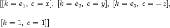 
\label{eq21}\begin{array}{@{}l}
\displaystyle
\left[{\left[{k ={e_{1}}}, \:{c = x}\right]}, \:{\left[{k ={e_{2}}}, \:{c = y}\right]}, \:{\left[{k ={e_{3}}}, \:{c = - z}\right]}, \: \right.
\
\
\displaystyle
\left.{\left[{k = 1}, \:{c = 1}\right]}\right] 
