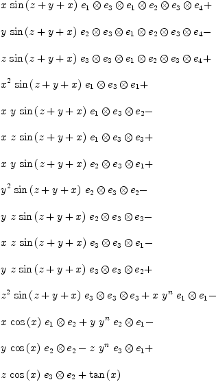 
\label{eq16}\begin{array}{@{}l}
\displaystyle
{x \ {\sin \left({z + y + x}\right)}\ {{e_{1}}\otimes{{e_{3}}\otimes{{e_{1}}\otimes{{e_{2}}\otimes{{e_{3}}\otimes{e_{4}}}}}}}}+ 
\
\
\displaystyle
{y \ {\sin \left({z + y + x}\right)}\ {{e_{2}}\otimes{{e_{3}}\otimes{{e_{1}}\otimes{{e_{2}}\otimes{{e_{3}}\otimes{e_{4}}}}}}}}- 
\
\
\displaystyle
{z \ {\sin \left({z + y + x}\right)}\ {{e_{3}}\otimes{{e_{3}}\otimes{{e_{1}}\otimes{{e_{2}}\otimes{{e_{3}}\otimes{e_{4}}}}}}}}+ 
\
\
\displaystyle
{{{x}^{2}}\ {\sin \left({z + y + x}\right)}\ {{e_{1}}\otimes{{e_{3}}\otimes{e_{1}}}}}+ 
\
\
\displaystyle
{x \  y \ {\sin \left({z + y + x}\right)}\ {{e_{1}}\otimes{{e_{3}}\otimes{e_{2}}}}}- 
\
\
\displaystyle
{x \  z \ {\sin \left({z + y + x}\right)}\ {{e_{1}}\otimes{{e_{3}}\otimes{e_{3}}}}}+ 
\
\
\displaystyle
{x \  y \ {\sin \left({z + y + x}\right)}\ {{e_{2}}\otimes{{e_{3}}\otimes{e_{1}}}}}+ 
\
\
\displaystyle
{{{y}^{2}}\ {\sin \left({z + y + x}\right)}\ {{e_{2}}\otimes{{e_{3}}\otimes{e_{2}}}}}- 
\
\
\displaystyle
{y \  z \ {\sin \left({z + y + x}\right)}\ {{e_{2}}\otimes{{e_{3}}\otimes{e_{3}}}}}- 
\
\
\displaystyle
{x \  z \ {\sin \left({z + y + x}\right)}\ {{e_{3}}\otimes{{e_{3}}\otimes{e_{1}}}}}- 
\
\
\displaystyle
{y \  z \ {\sin \left({z + y + x}\right)}\ {{e_{3}}\otimes{{e_{3}}\otimes{e_{2}}}}}+ 
\
\
\displaystyle
{{{z}^{2}}\ {\sin \left({z + y + x}\right)}\ {{e_{3}}\otimes{{e_{3}}\otimes{e_{3}}}}}+{x \ {{y}^{n}}\ {{e_{1}}\otimes{e_{1}}}}- 
\
\
\displaystyle
{x \ {\cos \left({x}\right)}\ {{e_{1}}\otimes{e_{2}}}}+{y \ {{y}^{n}}\ {{e_{2}}\otimes{e_{1}}}}- 
\
\
\displaystyle
{y \ {\cos \left({x}\right)}\ {{e_{2}}\otimes{e_{2}}}}-{z \ {{y}^{n}}\ {{e_{3}}\otimes{e_{1}}}}+ 
\
\
\displaystyle
{z \ {\cos \left({x}\right)}\ {{e_{3}}\otimes{e_{2}}}}+{{\tan \left({x}\right)}\ }
