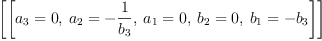 
\label{eq6}\left[{\left[{{a_{3}}= 0}, \:{{a_{2}}= -{\frac{1}{b_{3}}}}, \:{{a_{1}}= 0}, \:{{b_{2}}= 0}, \:{{b_{1}}= -{b_{3}}}\right]}\right]