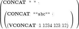 
\label{eq6}\left({
\begin{array}{@{}l}
\displaystyle
\hbox{\axiomType{CONCAT}\ } \  \verb#" "# \  \cdot 
\
\
\displaystyle
{\left({
\begin{array}{@{}l}
\displaystyle
\hbox{\axiomType{CONCAT}\ } \  \verb#""abc""# \  \cdot 
\
\
\displaystyle
{\left(\hbox{\axiomType{VCONCAT}\ } \  1 \ {1234}\ {123}\ {12}\right)}
