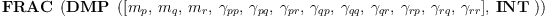 
\label{eq9}\hbox{\axiomType{FRAC}\ } \left({\hbox{\axiomType{DMP}\ } \left({{\left[{m_{p}}, \:{m_{q}}, \:{m_{r}}, \:{��_{pp}}, \:{��_{pq}}, \:{��_{pr}}, \:{��_{qp}}, \:{��_{qq}}, \:{��_{qr}}, \:{��_{rp}}, \:{��_{rq}}, \:{��_{rr}}\right]}, \: \hbox{\axiomType{INT}\ }}\right)}\right)