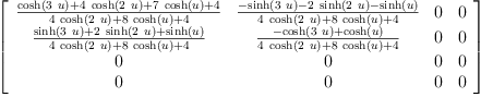 
\label{eq72}\left[ 
\begin{array}{cccc}
{\frac{{\cosh \left({3 \  u}\right)}+{4 \ {\cosh \left({2 \  u}\right)}}+{7 \ {\cosh \left({u}\right)}}+ 4}{{4 \ {\cosh \left({2 \  u}\right)}}+{8 \ {\cosh \left({u}\right)}}+ 4}}&{\frac{-{\sinh \left({3 \  u}\right)}-{2 \ {\sinh \left({2 \  u}\right)}}-{\sinh \left({u}\right)}}{{4 \ {\cosh \left({2 \  u}\right)}}+{8 \ {\cosh \left({u}\right)}}+ 4}}& 0 & 0 
\
{\frac{{\sinh \left({3 \  u}\right)}+{2 \ {\sinh \left({2 \  u}\right)}}+{\sinh \left({u}\right)}}{{4 \ {\cosh \left({2 \  u}\right)}}+{8 \ {\cosh \left({u}\right)}}+ 4}}&{\frac{-{\cosh \left({3 \  u}\right)}+{\cosh \left({u}\right)}}{{4 \ {\cosh \left({2 \  u}\right)}}+{8 \ {\cosh \left({u}\right)}}+ 4}}& 0 & 0 
\
0 & 0 & 0 & 0 
\
0 & 0 & 0 & 0 
