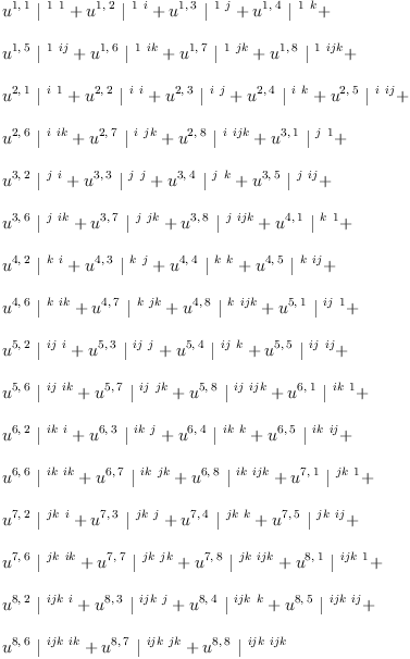 
\label{eq22}\begin{array}{@{}l}
\displaystyle
{{u^{1, \: 1}}\ {|^{\  1 \  1}}}+{{u^{1, \: 2}}\ {|^{\  1 \  i}}}+{{u^{1, \: 3}}\ {|^{\  1 \  j}}}+{{u^{1, \: 4}}\ {|^{\  1 \  k}}}+ 
\
\
\displaystyle
{{u^{1, \: 5}}\ {|^{\  1 \  ij}}}+{{u^{1, \: 6}}\ {|^{\  1 \  ik}}}+{{u^{1, \: 7}}\ {|^{\  1 \  jk}}}+{{u^{1, \: 8}}\ {|^{\  1 \  ijk}}}+ 
\
\
\displaystyle
{{u^{2, \: 1}}\ {|^{\  i \  1}}}+{{u^{2, \: 2}}\ {|^{\  i \  i}}}+{{u^{2, \: 3}}\ {|^{\  i \  j}}}+{{u^{2, \: 4}}\ {|^{\  i \  k}}}+{{u^{2, \: 5}}\ {|^{\  i \  ij}}}+ 
\
\
\displaystyle
{{u^{2, \: 6}}\ {|^{\  i \  ik}}}+{{u^{2, \: 7}}\ {|^{\  i \  jk}}}+{{u^{2, \: 8}}\ {|^{\  i \  ijk}}}+{{u^{3, \: 1}}\ {|^{\  j \  1}}}+ 
\
\
\displaystyle
{{u^{3, \: 2}}\ {|^{\  j \  i}}}+{{u^{3, \: 3}}\ {|^{\  j \  j}}}+{{u^{3, \: 4}}\ {|^{\  j \  k}}}+{{u^{3, \: 5}}\ {|^{\  j \  ij}}}+ 
\
\
\displaystyle
{{u^{3, \: 6}}\ {|^{\  j \  ik}}}+{{u^{3, \: 7}}\ {|^{\  j \  jk}}}+{{u^{3, \: 8}}\ {|^{\  j \  ijk}}}+{{u^{4, \: 1}}\ {|^{\  k \  1}}}+ 
\
\
\displaystyle
{{u^{4, \: 2}}\ {|^{\  k \  i}}}+{{u^{4, \: 3}}\ {|^{\  k \  j}}}+{{u^{4, \: 4}}\ {|^{\  k \  k}}}+{{u^{4, \: 5}}\ {|^{\  k \  ij}}}+ 
\
\
\displaystyle
{{u^{4, \: 6}}\ {|^{\  k \  ik}}}+{{u^{4, \: 7}}\ {|^{\  k \  jk}}}+{{u^{4, \: 8}}\ {|^{\  k \  ijk}}}+{{u^{5, \: 1}}\ {|^{\  ij \  1}}}+ 
\
\
\displaystyle
{{u^{5, \: 2}}\ {|^{\  ij \  i}}}+{{u^{5, \: 3}}\ {|^{\  ij \  j}}}+{{u^{5, \: 4}}\ {|^{\  ij \  k}}}+{{u^{5, \: 5}}\ {|^{\  ij \  ij}}}+ 
\
\
\displaystyle
{{u^{5, \: 6}}\ {|^{\  ij \  ik}}}+{{u^{5, \: 7}}\ {|^{\  ij \  jk}}}+{{u^{5, \: 8}}\ {|^{\  ij \  ijk}}}+{{u^{6, \: 1}}\ {|^{\  ik \  1}}}+ 
\
\
\displaystyle
{{u^{6, \: 2}}\ {|^{\  ik \  i}}}+{{u^{6, \: 3}}\ {|^{\  ik \  j}}}+{{u^{6, \: 4}}\ {|^{\  ik \  k}}}+{{u^{6, \: 5}}\ {|^{\  ik \  ij}}}+ 
\
\
\displaystyle
{{u^{6, \: 6}}\ {|^{\  ik \  ik}}}+{{u^{6, \: 7}}\ {|^{\  ik \  jk}}}+{{u^{6, \: 8}}\ {|^{\  ik \  ijk}}}+{{u^{7, \: 1}}\ {|^{\  jk \  1}}}+ 
\
\
\displaystyle
{{u^{7, \: 2}}\ {|^{\  jk \  i}}}+{{u^{7, \: 3}}\ {|^{\  jk \  j}}}+{{u^{7, \: 4}}\ {|^{\  jk \  k}}}+{{u^{7, \: 5}}\ {|^{\  jk \  ij}}}+ 
\
\
\displaystyle
{{u^{7, \: 6}}\ {|^{\  jk \  ik}}}+{{u^{7, \: 7}}\ {|^{\  jk \  jk}}}+{{u^{7, \: 8}}\ {|^{\  jk \  ijk}}}+{{u^{8, \: 1}}\ {|^{\  ijk \  1}}}+ 
\
\
\displaystyle
{{u^{8, \: 2}}\ {|^{\  ijk \  i}}}+{{u^{8, \: 3}}\ {|^{\  ijk \  j}}}+{{u^{8, \: 4}}\ {|^{\  ijk \  k}}}+{{u^{8, \: 5}}\ {|^{\  ijk \  ij}}}+ 
\
\
\displaystyle
{{u^{8, \: 6}}\ {|^{\  ijk \  ik}}}+{{u^{8, \: 7}}\ {|^{\  ijk \  jk}}}+{{u^{8, \: 8}}\ {|^{\  ijk \  ijk}}}
