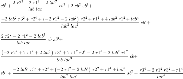 
\label{eq25}\begin{array}{@{}l}
\displaystyle
{{cb}^{4}}+{{\frac{{2 \ {{r 2}^{2}}}-{2 \ {{r 1}^{2}}}-{2 \ {{lab}^{2}}}}{lab \  lac}}\ {{cb}^{3}}}+{2 \ {{cb}^{2}}\ {{sb}^{2}}}+ 
\
\
\displaystyle
{{\frac{-{2 \ {{lab}^{2}}\ {{r 3}^{2}}}+{{r 2}^{4}}+{{\left(-{2 \ {{r 1}^{2}}}-{2 \ {{lab}^{2}}}\right)}\ {{r 2}^{2}}}+{{r 1}^{4}}+{4 \ {{lab}^{2}}\ {{r 1}^{2}}}+{{lab}^{4}}}{{{lab}^{2}}\ {{lac}^{2}}}}\ {{cb}^{2}}}+ 
\
\
\displaystyle
{{\frac{{2 \ {{r 2}^{2}}}-{2 \ {{r 1}^{2}}}-{2 \ {{lab}^{2}}}}{lab \  lac}}\  cb \ {{sb}^{2}}}+ 
\
\
\displaystyle
{{\frac{{{\left(-{2 \ {{r 2}^{2}}}+{2 \ {{r 1}^{2}}}+{2 \ {{lab}^{2}}}\right)}\ {{r 3}^{2}}}+{2 \ {{r 1}^{2}}\ {{r 2}^{2}}}-{2 \ {{r 1}^{4}}}-{2 \ {{lab}^{2}}\ {{r 1}^{2}}}}{lab \ {{lac}^{3}}}}\  cb}+ 
\
\
\displaystyle
{{sb}^{4}}+{{\frac{-{2 \ {{lab}^{2}}\ {{r 3}^{2}}}+{{r 2}^{4}}+{{\left(-{2 \ {{r 1}^{2}}}-{2 \ {{lab}^{2}}}\right)}\ {{r 2}^{2}}}+{{r 1}^{4}}+{{lab}^{4}}}{{{lab}^{2}}\ {{lac}^{2}}}}\ {{sb}^{2}}}+{\frac{{{r 3}^{4}}-{2 \ {{r 1}^{2}}\ {{r 3}^{2}}}+{{r 1}^{4}}}{{lac}^{4}}}
