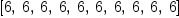 
\label{eq5}\left[ 6, \: 6, \: 6, \: 6, \: 6, \: 6, \: 6, \: 6, \: 6, \: 6 \right]