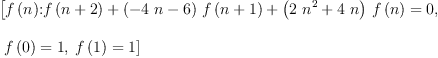 
\label{eq14}\begin{array}{@{}l}
\displaystyle
\left[{{{f \left({n}\right)}\mbox{\rm :}}{{{f \left({n + 2}\right)}+{{\left(-{4 \  n}- 6 \right)}\ {f \left({n + 1}\right)}}+{{\left({2 \ {{n}^{2}}}+{4 \  n}\right)}\ {f \left({n}\right)}}}= 0}}, \right.
\
\
\displaystyle
\left.\:{{f \left({0}\right)}= 1}, \:{{f \left({1}\right)}= 1}\right] 