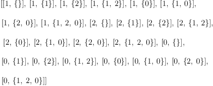 
\label{eq3}\begin{array}{@{}l}
\displaystyle
\left[{\left[ 1, \:{\left\{ \right\}}\right]}, \:{\left[ 1, \:{\left\{ 1 \right\}}\right]}, \:{\left[ 1, \:{\left\{ 2 \right\}}\right]}, \:{\left[ 1, \:{\left\{ 1, \: 2 \right\}}\right]}, \:{\left[ 1, \:{\left\{ 0 \right\}}\right]}, \:{\left[ 1, \:{\left\{ 1, \: 0 \right\}}\right]}, \: \right.
\
\
\displaystyle
\left.{\left[ 1, \:{\left\{ 2, \: 0 \right\}}\right]}, \:{\left[ 1, \:{\left\{ 1, \: 2, \: 0 \right\}}\right]}, \:{\left[ 2, \:{\left\{ \right\}}\right]}, \:{\left[ 2, \:{\left\{ 1 \right\}}\right]}, \:{\left[ 2, \:{\left\{ 2 \right\}}\right]}, \:{\left[ 2, \:{\left\{ 1, \: 2 \right\}}\right]}, \right.
\
\
\displaystyle
\left.\:{\left[ 2, \:{\left\{ 0 \right\}}\right]}, \:{\left[ 2, \:{\left\{ 1, \: 0 \right\}}\right]}, \:{\left[ 2, \:{\left\{ 2, \: 0 \right\}}\right]}, \:{\left[ 2, \:{\left\{ 1, \: 2, \: 0 \right\}}\right]}, \:{\left[ 0, \:{\left\{ \right\}}\right]}, \: \right.
\
\
\displaystyle
\left.{\left[ 0, \:{\left\{ 1 \right\}}\right]}, \:{\left[ 0, \:{\left\{ 2 \right\}}\right]}, \:{\left[ 0, \:{\left\{ 1, \: 2 \right\}}\right]}, \:{\left[ 0, \:{\left\{ 0 \right\}}\right]}, \:{\left[ 0, \:{\left\{ 1, \: 0 \right\}}\right]}, \:{\left[ 0, \:{\left\{ 2, \: 0 \right\}}\right]}, \: \right.
\
\
\displaystyle
\left.{\left[ 0, \:{\left\{ 1, \: 2, \: 0 \right\}}\right]}\right] 