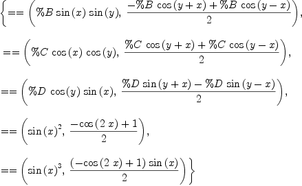 
\label{eq3}\begin{array}{@{}l}
\displaystyle
\left\{{= = \left({{\%B \ {\sin \left({x}\right)}\ {\sin \left({y}\right)}}, \:{{-{\%B \ {\cos \left({y + x}\right)}}+{\%B \ {\cos \left({y - x}\right)}}}\over 2}}\right)}, \right.
\
\
\displaystyle
\left.\:{= = \left({{\%C \ {\cos \left({x}\right)}\ {\cos \left({y}\right)}}, \:{{{\%C \ {\cos \left({y + x}\right)}}+{\%C \ {\cos \left({y - x}\right)}}}\over 2}}\right)}, \: \right.
\
\
\displaystyle
\left.{= = \left({{\%D \ {\cos \left({y}\right)}\ {\sin \left({x}\right)}}, \:{{{\%D \ {\sin \left({y + x}\right)}}-{\%D \ {\sin \left({y - x}\right)}}}\over 2}}\right)}, \: \right.
\
\
\displaystyle
\left.{= = \left({{{\sin \left({x}\right)}^{2}}, \:{{-{\cos \left({2 \  x}\right)}+ 1}\over 2}}\right)}, \: \right.
\
\
\displaystyle
\left.{= = \left({{{\sin \left({x}\right)}^{3}}, \:{{{\left(-{\cos \left({2 \  x}\right)}+ 1 \right)}\ {\sin \left({x}\right)}}\over 2}}\right)}\right\} 
