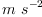 
\label{eq42}m \ {{s}^{- 2}}