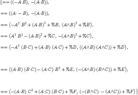 
\label{eq5}\begin{array}{@{}l}
\displaystyle
\left\{{= = \left({{\left(- A{\cdot}B \right)}, \: -{\left(A{\cdot}B \right)}}\right)}, \: \right.
\
\
\displaystyle
\left.{= = \left({{\left(A{\cdot}- B \right)}, \: -{\left(A{\cdot}B \right)}}\right)}, \: \right.
\
\
\displaystyle
\left.{= = \left({{-{{{A}^{2}}\ {{B}^{2}}}+{{\left(A{\cdot}B \right)}^{2}}+ \%B}, \:{{{\left(A{\wedge}B \right)}^{2}}+ \%B}}\right)}, \: \right.
\
\
\displaystyle
\left.{= = \left({{{{{A}^{2}}\ {{B}^{2}}}-{{\left(A{\cdot}B \right)}^{2}}+ \%C}, \:{-{{\left(A{\wedge}B \right)}^{2}}+ \%C}}\right)}, \: \right.
\
\
\displaystyle
\left.{= = \left({{-{{{A}^{2}}\ {\left(B{\cdot}C \right)}}+{{\left(A{\cdot}B \right)}\ {\left(A{\cdot}C \right)}}+ \%D}, \:{{\left({\left(A{\wedge}B \right)}{\cdot}{\left(A{\wedge}C \right)}\right)}+ \%D}}\right)}, \right.
\
\
\displaystyle
\left.\: \right.
\
\
\displaystyle
\left.{= = \left({{{{\left(A{\cdot}B \right)}\ {\left(B{\cdot}C \right)}}-{{\left(A{\cdot}C \right)}\ {{B}^{2}}}+ \%E}, \:{{\left(-{\left(A{\wedge}B \right)}{\cdot}{\left(B{\wedge}C \right)}\right)}+ \%E}}\right)}, \right.
\
\
\displaystyle
\left.\: \right.
\
\
\displaystyle
\left.{= = \left({{-{{\left(A{\cdot}B \right)}\ {{C}^{2}}}+{{\left(A{\cdot}C \right)}\ {\left(B{\cdot}C \right)}}+ \%F}, \:{{\left(-{\left(B{\wedge}C \right)}{\cdot}-{\left(A{\wedge}C \right)}\right)}+ \%F}}\right)}\right\} 