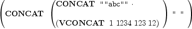 
\label{eq8}\left({
\begin{array}{@{}l}
\displaystyle
\hbox{\axiomType{CONCAT}\ } \ {\left({
\begin{array}{@{}l}
\displaystyle
\hbox{\axiomType{CONCAT}\ } \  \verb#""abc""# \  \cdot 
\
\
\displaystyle
{\left(\hbox{\axiomType{VCONCAT}\ } \  1 \ {1234}\ {123}\ {12}\right)}
