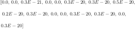 
\label{eq7}\begin{array}{@{}l}
\displaystyle
\left[{0.0}, \:{0.0}, \:{0.3 E - 21}, \:{0.0}, \:{0.0}, \:{0.3 E - 20}, \:{0.3 E - 20}, \:{0.5 E - 20}, \right.
\
\
\displaystyle
\left.\:{0.2 E - 20}, \:{0.3 E - 20}, \:{0.0}, \:{0.0}, \:{0.3 E - 20}, \:{0.3 E - 20}, \:{0.0}, \: \right.
\
\
\displaystyle
\left.{0.3 E - 20}\right] 
