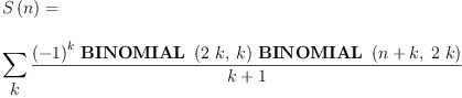 
\label{eq16}\begin{array}{@{}l}
\displaystyle
{S \left({n}\right)}= 
\
\
\displaystyle
{\sum_{
\displaystyle
k}{\frac{{{\left(- 1 \right)}^{k}}\ {\hbox{\axiomType{BINOMIAL}\ } \left({{2 \  k}, \: k}\right)}\ {\hbox{\axiomType{BINOMIAL}\ } \left({{n + k}, \:{2 \  k}}\right)}}{k + 1}}}
