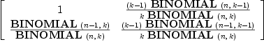 
\label{eq3}\left[ 
\begin{array}{cc}
1 &{{{\left(k - 1 \right)}\ {\hbox{\axiomType{BINOMIAL}\ } \left({n , \:{k - 1}}\right)}}\over{k \ {\hbox{\axiomType{BINOMIAL}\ } \left({n , \: k}\right)}}}
\
{{\hbox{\axiomType{BINOMIAL}\ } \left({{n - 1}, \: k}\right)}\over{\hbox{\axiomType{BINOMIAL}\ } \left({n , \: k}\right)}}&{{{\left(k - 1 \right)}\ {\hbox{\axiomType{BINOMIAL}\ } \left({{n - 1}, \:{k - 1}}\right)}}\over{k \ {\hbox{\axiomType{BINOMIAL}\ } \left({n , \: k}\right)}}}
