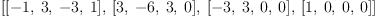 
\label{eq13}\left[{\left[ - 1, \: 3, \: - 3, \: 1 \right]}, \:{\left[ 3, \: - 6, \: 3, \: 0 \right]}, \:{\left[ - 3, \: 3, \: 0, \: 0 \right]}, \:{\left[ 1, \: 0, \: 0, \: 0 \right]}\right]