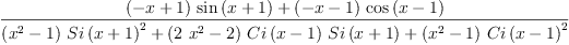 
\label{eq12}\frac{{{\left(- x + 1 \right)}\ {\sin \left({x + 1}\right)}}+{{\left(- x - 1 \right)}\ {\cos \left({x - 1}\right)}}}{{{\left({{x}^{2}}- 1 \right)}\ {{Si \left({x + 1}\right)}^{2}}}+{{\left({2 \ {{x}^{2}}}- 2 \right)}\ {Ci \left({x - 1}\right)}\ {Si \left({x + 1}\right)}}+{{\left({{x}^{2}}- 1 \right)}\ {{Ci \left({x - 1}\right)}^{2}}}}