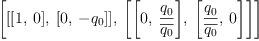 
\label{eq12}\left[{\left[{\left[ 1, \: 0 \right]}, \:{\left[ 0, \: -{q_{0}}\right]}\right]}, \:{\left[{\left[ 0, \:{\frac{q_{0}}{\overline{q_{0}}}}\right]}, \:{\left[{\frac{q_{0}}{\overline{q_{0}}}}, \: 0 \right]}\right]}\right]