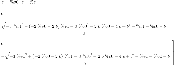 
\label{eq4}\begin{array}{@{}l}
\displaystyle
\left[{v = \%v 0}, \:{v = \%v 1}, \: \right.
\
\
\displaystyle
\left.{
\begin{array}{@{}l}
\displaystyle
v = 
\
\
\displaystyle
{\frac{{\sqrt{-{3 \ {{\%v 1}^{2}}}+{{\left(-{2 \  \%v 0}-{2 \  b}\right)}\  \%v 1}-{3 \ {{\%v 0}^{2}}}-{2 \  b \  \%v 0}-{4 \  c}+{{b}^{2}}}}- \%v 1 - \%v 0 - b}{2}}
