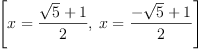 
\label{eq10}\left[{x ={\frac{{\sqrt{5}}+ 1}{2}}}, \:{x ={\frac{-{\sqrt{5}}+ 1}{2}}}\right]