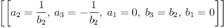 
\label{eq22}\left[{\left[{{a_{2}}={\frac{1}{b_{2}}}}, \:{{a_{3}}= -{\frac{1}{b_{2}}}}, \:{{a_{1}}= 0}, \:{{b_{3}}={b_{2}}}, \:{{b_{1}}= 0}\right]}\right]