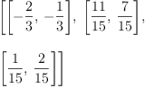 
\label{eq19}\begin{array}{@{}l}
\displaystyle
\left[{\left[ -{\frac{2}{3}}, \: -{\frac{1}{3}}\right]}, \:{\left[{\frac{1
1}{15}}, \:{\frac{7}{15}}\right]}, \: \right.
\
\
\displaystyle
\left.{\left[{\frac{1}{15}}, \:{\frac{2}{15}}\right]}\right] 