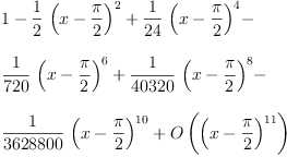 
\label{eq2}\begin{array}{@{}l}
\displaystyle
1 -{{\frac{1}{2}}\ {{\left(x -{\frac{\pi}{2}}\right)}^{2}}}+{{\frac{1}{2
4}}\ {{\left(x -{\frac{\pi}{2}}\right)}^{4}}}- 
\
\
\displaystyle
{{\frac{1}{720}}\ {{\left(x -{\frac{\pi}{2}}\right)}^{6}}}+{{\frac{1}{4
0320}}\ {{\left(x -{\frac{\pi}{2}}\right)}^{8}}}- 
\
\
\displaystyle
{{\frac{1}{3628800}}\ {{\left(x -{\frac{\pi}{2}}\right)}^{10}}}+{O \left({{\left(x -{\frac{\pi}{2}}\right)}^{11}}\right)}
