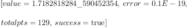 
\label{eq1}\begin{array}{@{}l}
\displaystyle
\left[{value ={1.7182818284 \_ 590452354}}, \:{error ={0.1 E - 19}}, \: \right.
\
\
\displaystyle
\left.{totalpts ={129}}, \:{success =  \mbox{\rm true} }\right] 