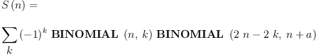 
\label{eq16}\begin{array}{@{}l}
\displaystyle
{S \left({n}\right)}= 
\
\
\displaystyle
{\sum_{
\displaystyle
k}{{{\left(- 1 \right)}^{k}}\ {\hbox{\axiomType{BINOMIAL}\ } \left({n , \: k}\right)}\ {\hbox{\axiomType{BINOMIAL}\ } \left({{{2 \  n}-{2 \  k}}, \:{n + a}}\right)}}}
