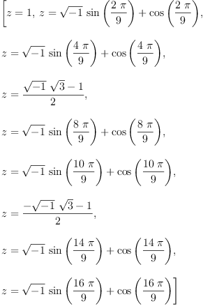 
\label{eq2}\begin{array}{@{}l}
\displaystyle
\left[{z = 1}, \:{z ={{{\sqrt{- 1}}\ {\sin \left({\frac{2 \  \pi}{9}}\right)}}+{\cos \left({\frac{2 \  \pi}{9}}\right)}}}, \: \right.
\
\
\displaystyle
\left.{z ={{{\sqrt{- 1}}\ {\sin \left({\frac{4 \  \pi}{9}}\right)}}+{\cos \left({\frac{4 \  \pi}{9}}\right)}}}, \: \right.
\
\
\displaystyle
\left.{z ={\frac{{{\sqrt{- 1}}\ {\sqrt{3}}}- 1}{2}}}, \: \right.
\
\
\displaystyle
\left.{z ={{{\sqrt{- 1}}\ {\sin \left({\frac{8 \  \pi}{9}}\right)}}+{\cos \left({\frac{8 \  \pi}{9}}\right)}}}, \: \right.
\
\
\displaystyle
\left.{z ={{{\sqrt{- 1}}\ {\sin \left({\frac{{10}\  \pi}{9}}\right)}}+{\cos \left({\frac{{10}\  \pi}{9}}\right)}}}, \: \right.
\
\
\displaystyle
\left.{z ={\frac{-{{\sqrt{- 1}}\ {\sqrt{3}}}- 1}{2}}}, \: \right.
\
\
\displaystyle
\left.{z ={{{\sqrt{- 1}}\ {\sin \left({\frac{{14}\  \pi}{9}}\right)}}+{\cos \left({\frac{{14}\  \pi}{9}}\right)}}}, \: \right.
\
\
\displaystyle
\left.{z ={{{\sqrt{- 1}}\ {\sin \left({\frac{{16}\  \pi}{9}}\right)}}+{\cos \left({\frac{{16}\  \pi}{9}}\right)}}}\right] 
