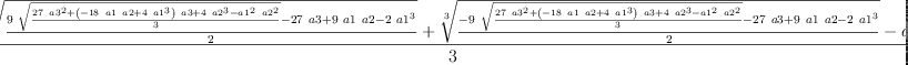 
\label{eq6}\frac{{\root{3}\of{\frac{{9 \ {\sqrt{\frac{{{27}\ {{a 3}^{2}}}+{{\left(-{{18}\  a 1 \  a 2}+{4 \ {{a 1}^{3}}}\right)}\  a 3}+{4 \ {{a 2}^{3}}}-{{{a 1}^{2}}\ {{a 2}^{2}}}}{3}}}}-{{27}\  a 3}+{9 \  a 1 \  a 2}-{2 \ {{a 1}^{3}}}}{2}}}+{\root{3}\of{\frac{-{9 \ {\sqrt{\frac{{{27}\ {{a 3}^{2}}}+{{\left(-{{18}\  a 1 \  a 2}+{4 \ {{a 1}^{3}}}\right)}\  a 3}+{4 \ {{a 2}^{3}}}-{{{a 1}^{2}}\ {{a 2}^{2}}}}{3}}}}-{{27}\  a 3}+{9 \  a 1 \  a 2}-{2 \ {{a 1}^{3}}}}{2}}}- a 1}{3}